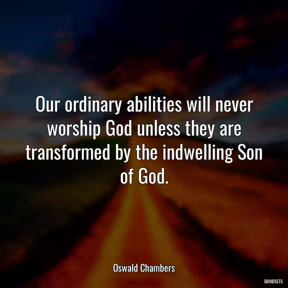 Our ordinary abilities will never worship God unless they are transformed by the indwelling Son of God.