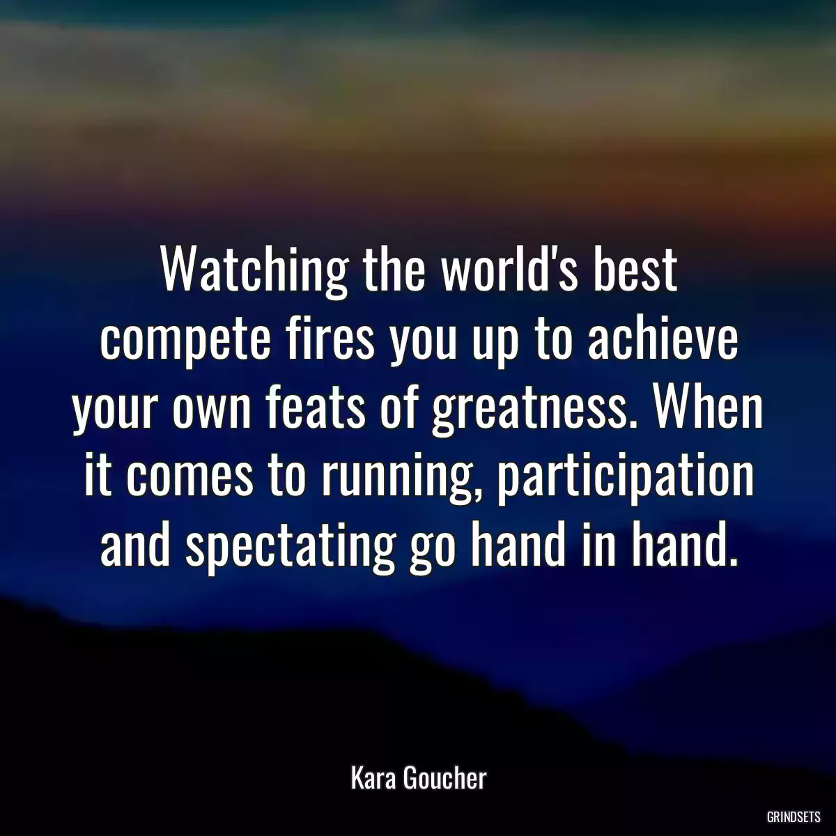 Watching the world\'s best compete fires you up to achieve your own feats of greatness. When it comes to running, participation and spectating go hand in hand.