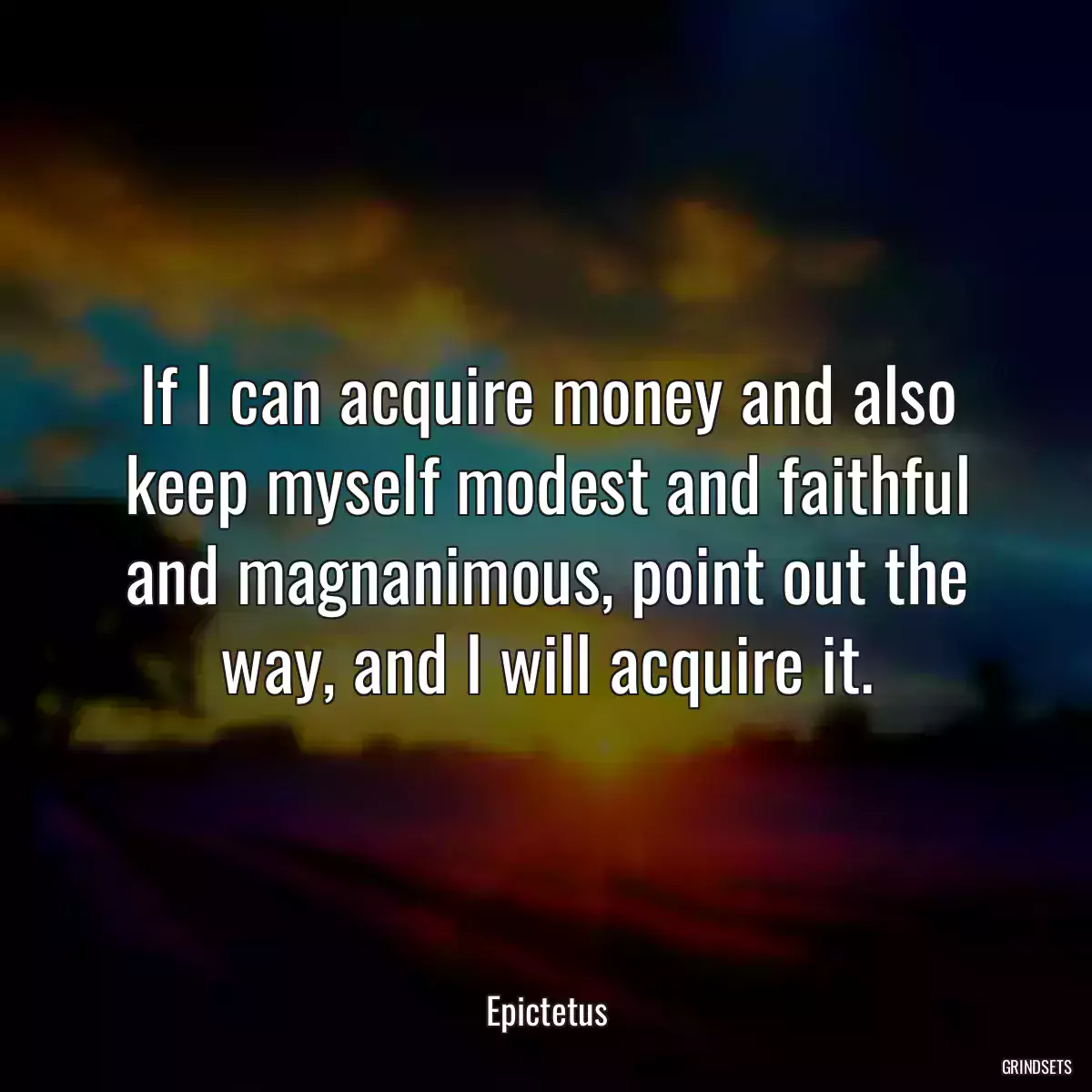 If I can acquire money and also keep myself modest and faithful and magnanimous, point out the way, and I will acquire it.