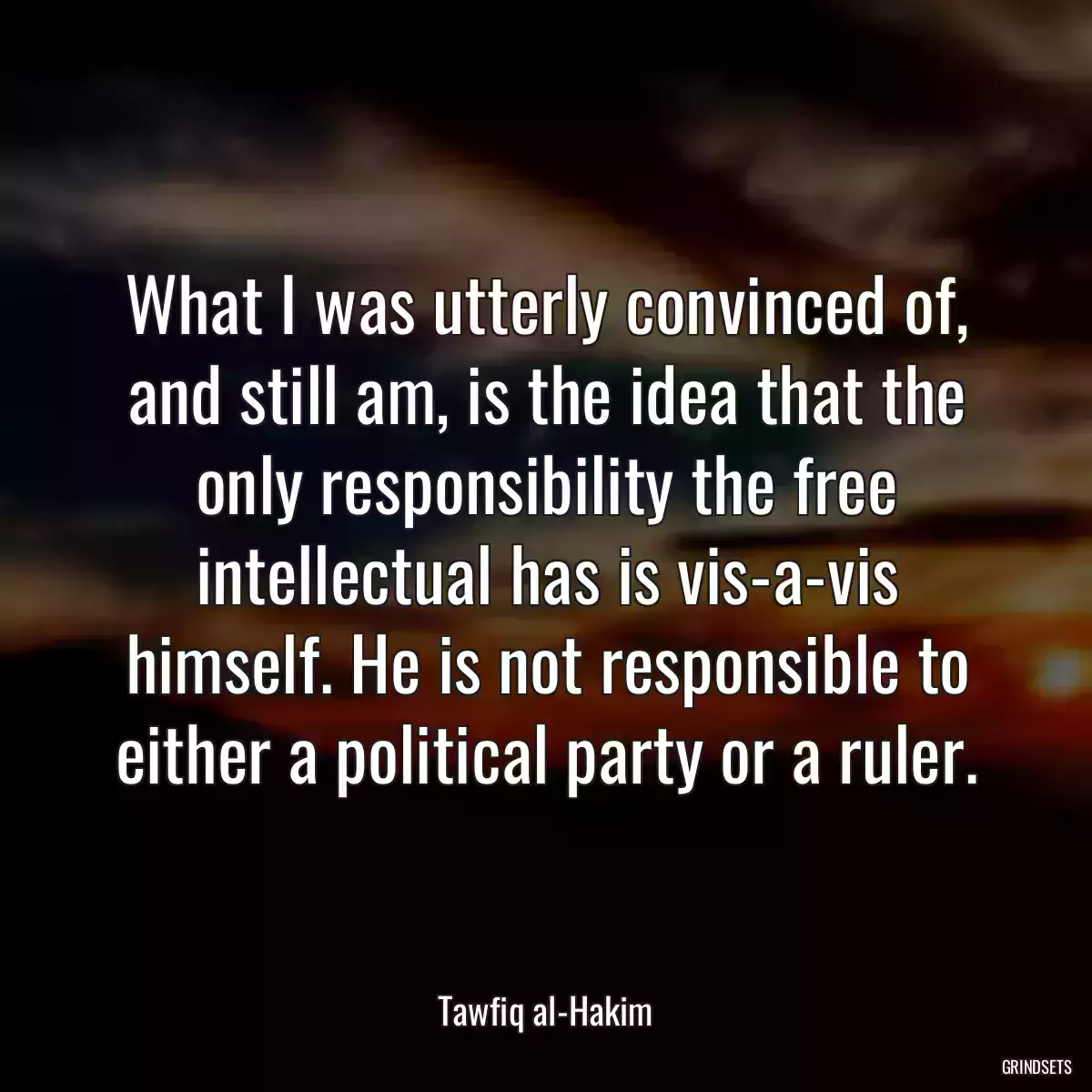 What I was utterly convinced of, and still am, is the idea that the only responsibility the free intellectual has is vis-a-vis himself. He is not responsible to either a political party or a ruler.