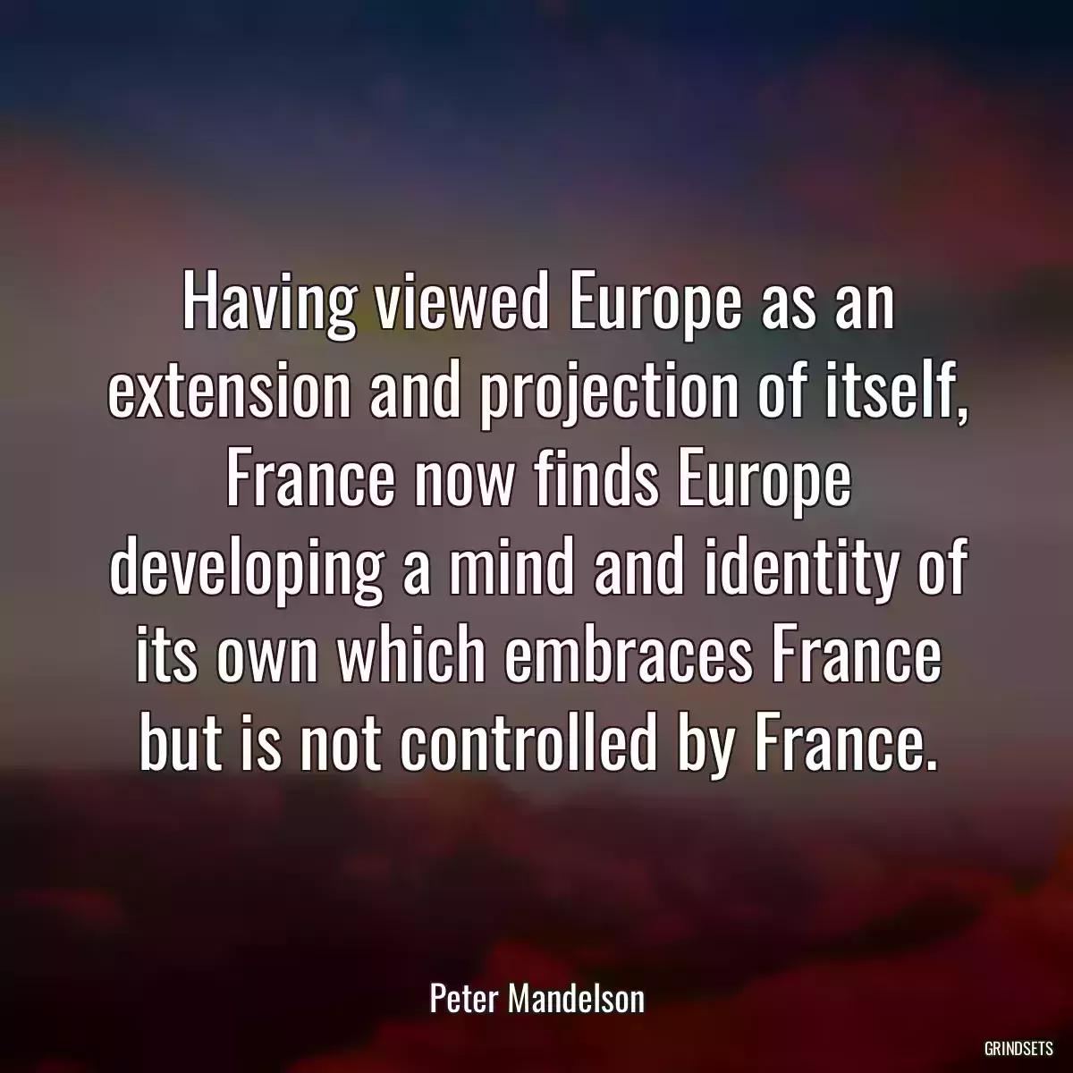 Having viewed Europe as an extension and projection of itself, France now finds Europe developing a mind and identity of its own which embraces France but is not controlled by France.