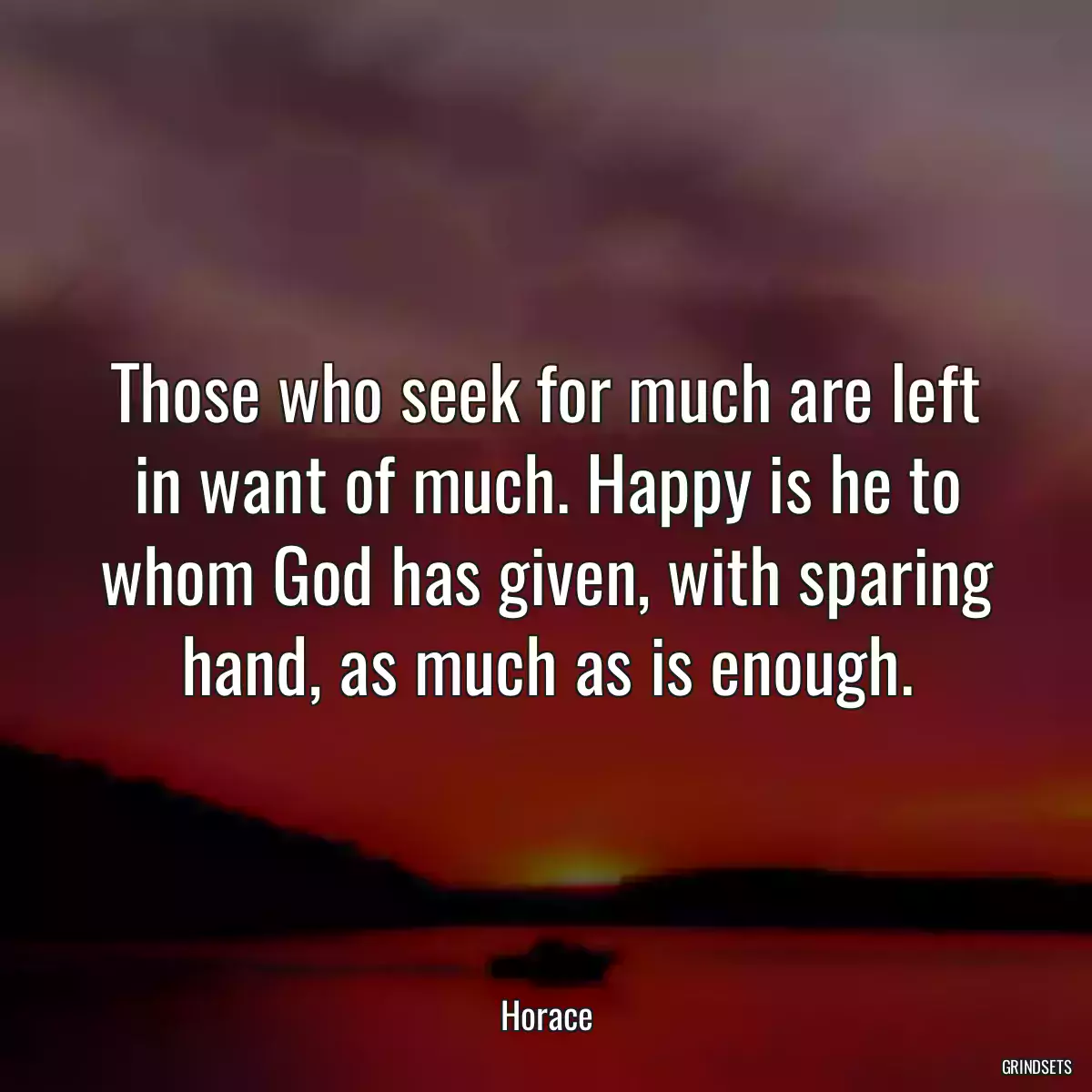 Those who seek for much are left in want of much. Happy is he to whom God has given, with sparing hand, as much as is enough.