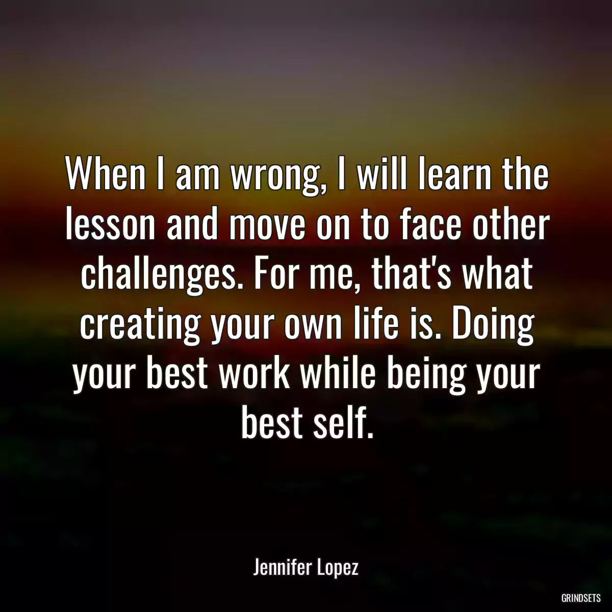 When I am wrong, I will learn the lesson and move on to face other challenges. For me, that\'s what creating your own life is. Doing your best work while being your best self.