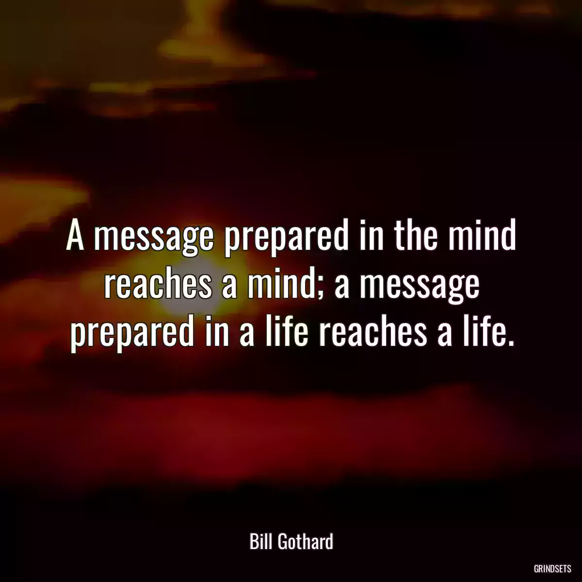 A message prepared in the mind reaches a mind; a message prepared in a life reaches a life.