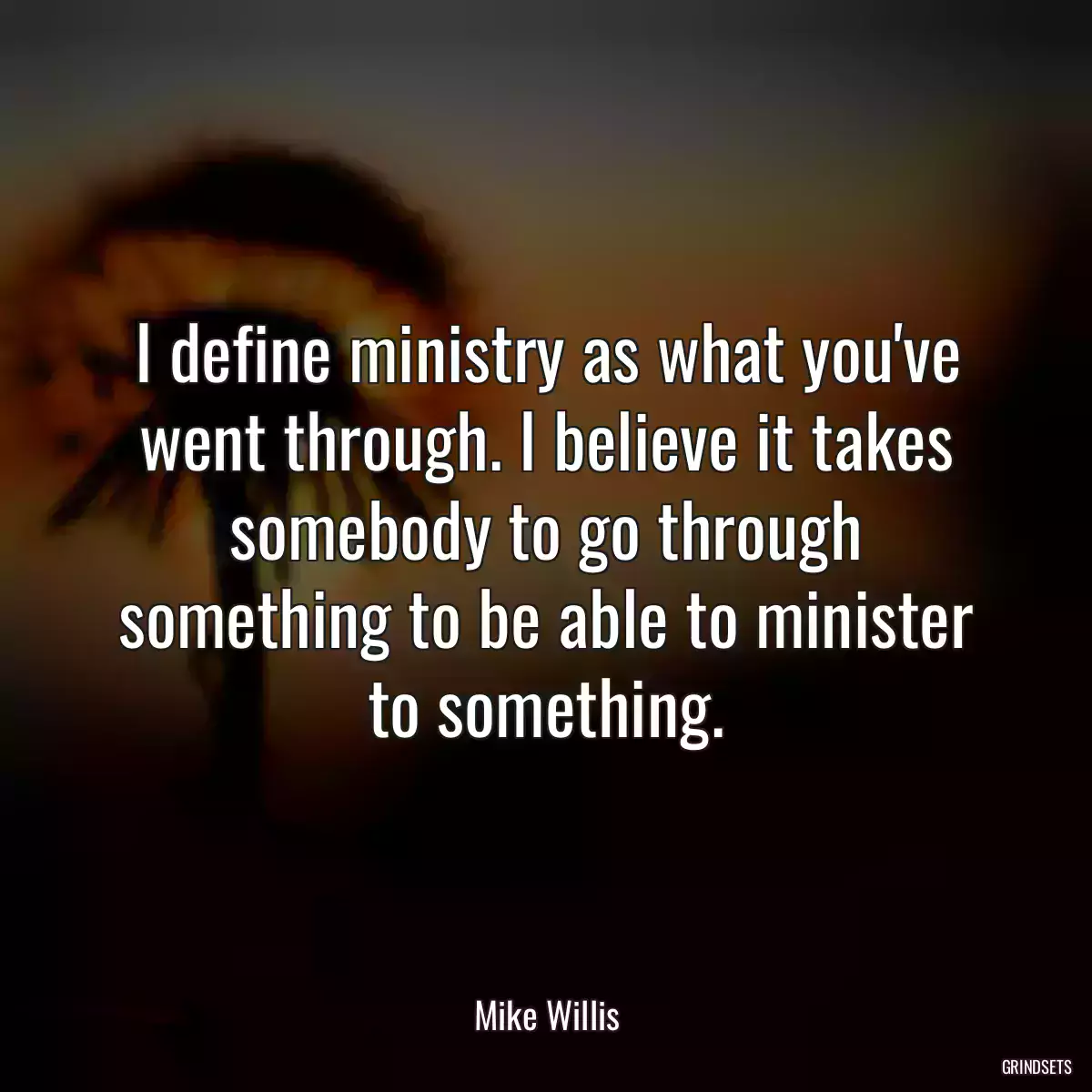 I define ministry as what you\'ve went through. I believe it takes somebody to go through something to be able to minister to something.