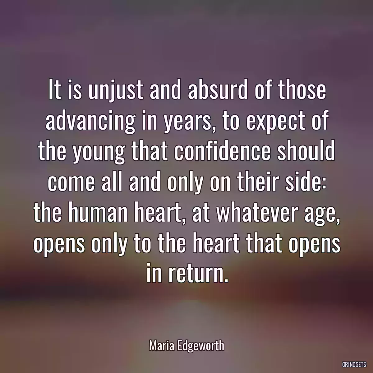 It is unjust and absurd of those advancing in years, to expect of the young that confidence should come all and only on their side: the human heart, at whatever age, opens only to the heart that opens in return.