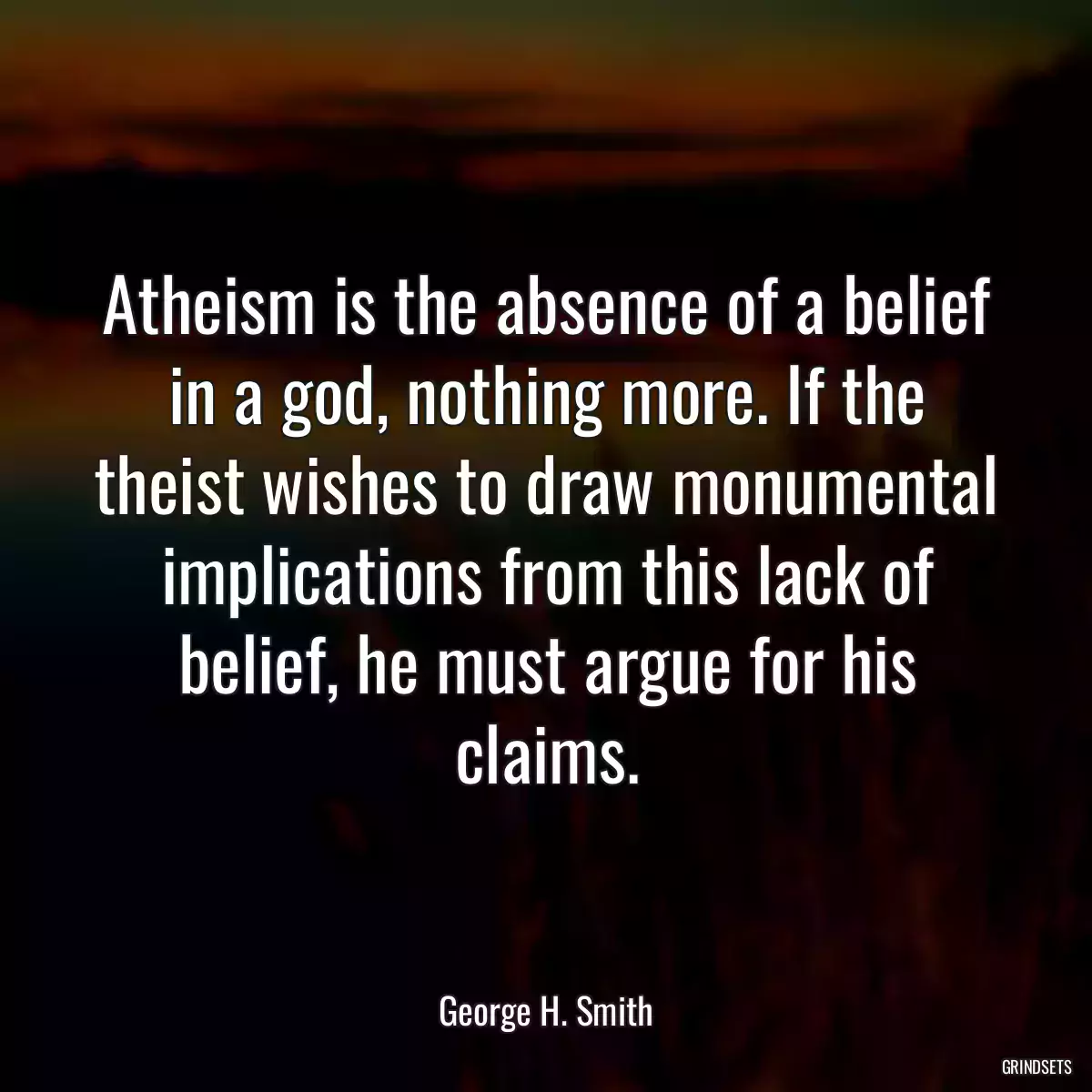 Atheism is the absence of a belief in a god, nothing more. If the theist wishes to draw monumental implications from this lack of belief, he must argue for his claims.