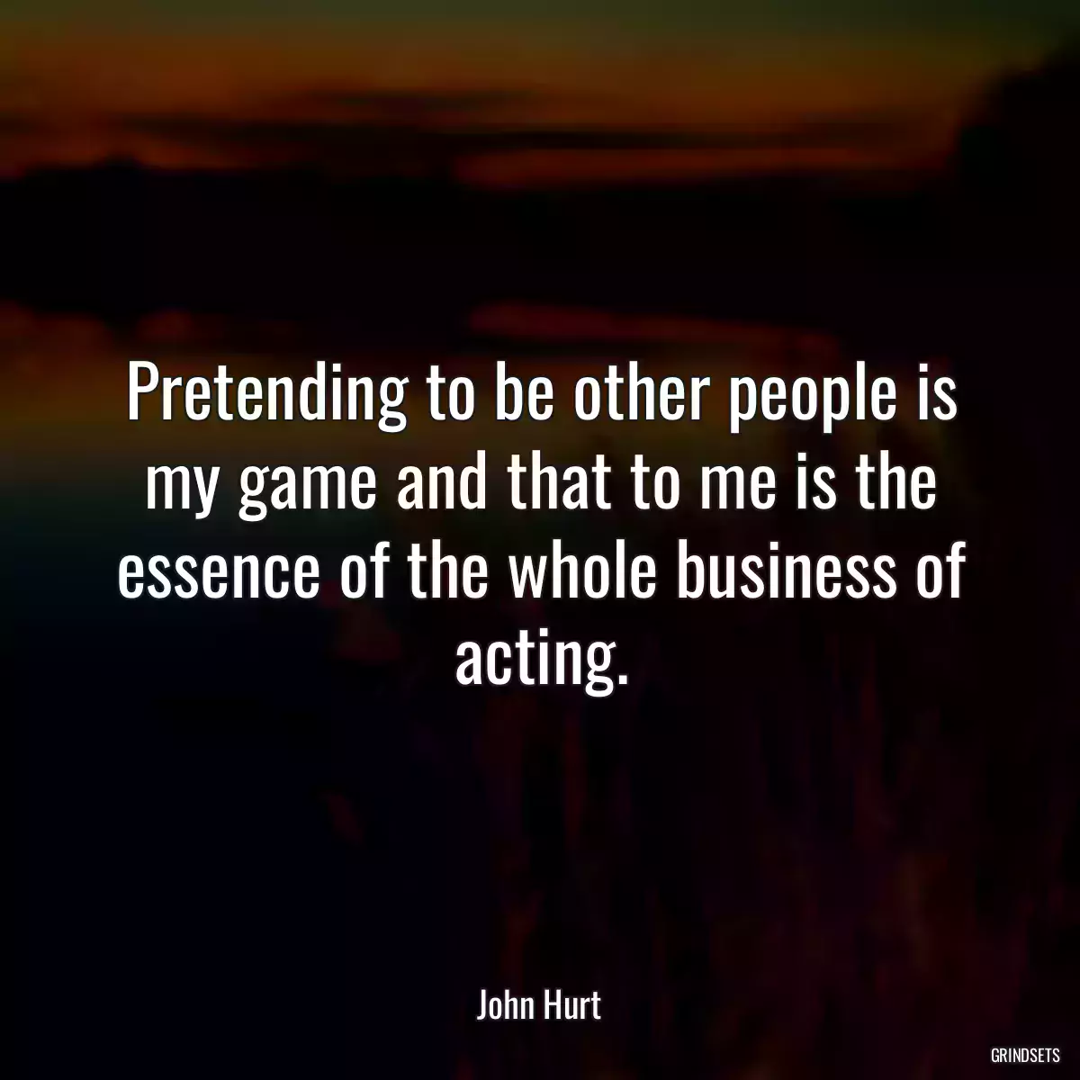 Pretending to be other people is my game and that to me is the essence of the whole business of acting.