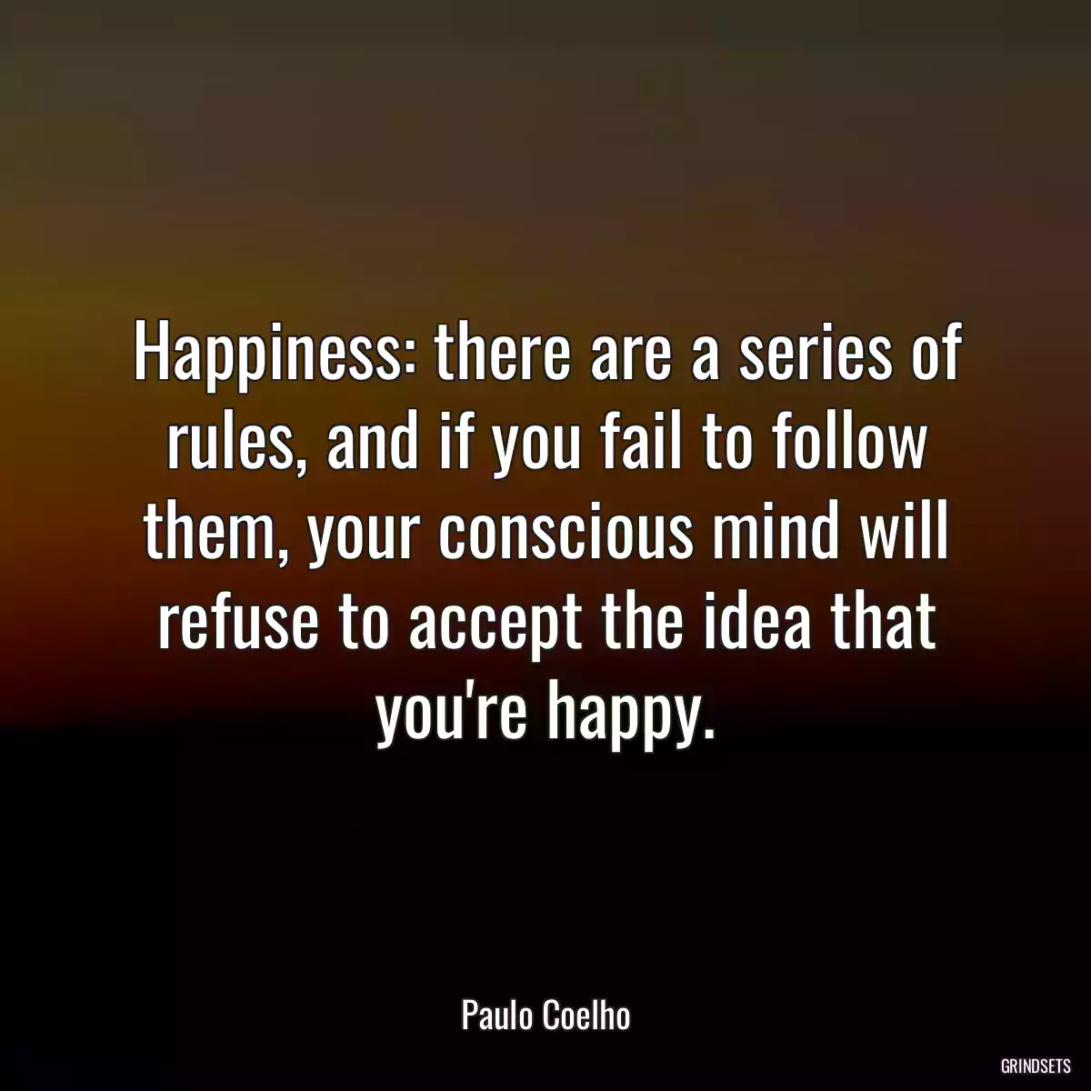 Happiness: there are a series of rules, and if you fail to follow them, your conscious mind will refuse to accept the idea that you\'re happy.