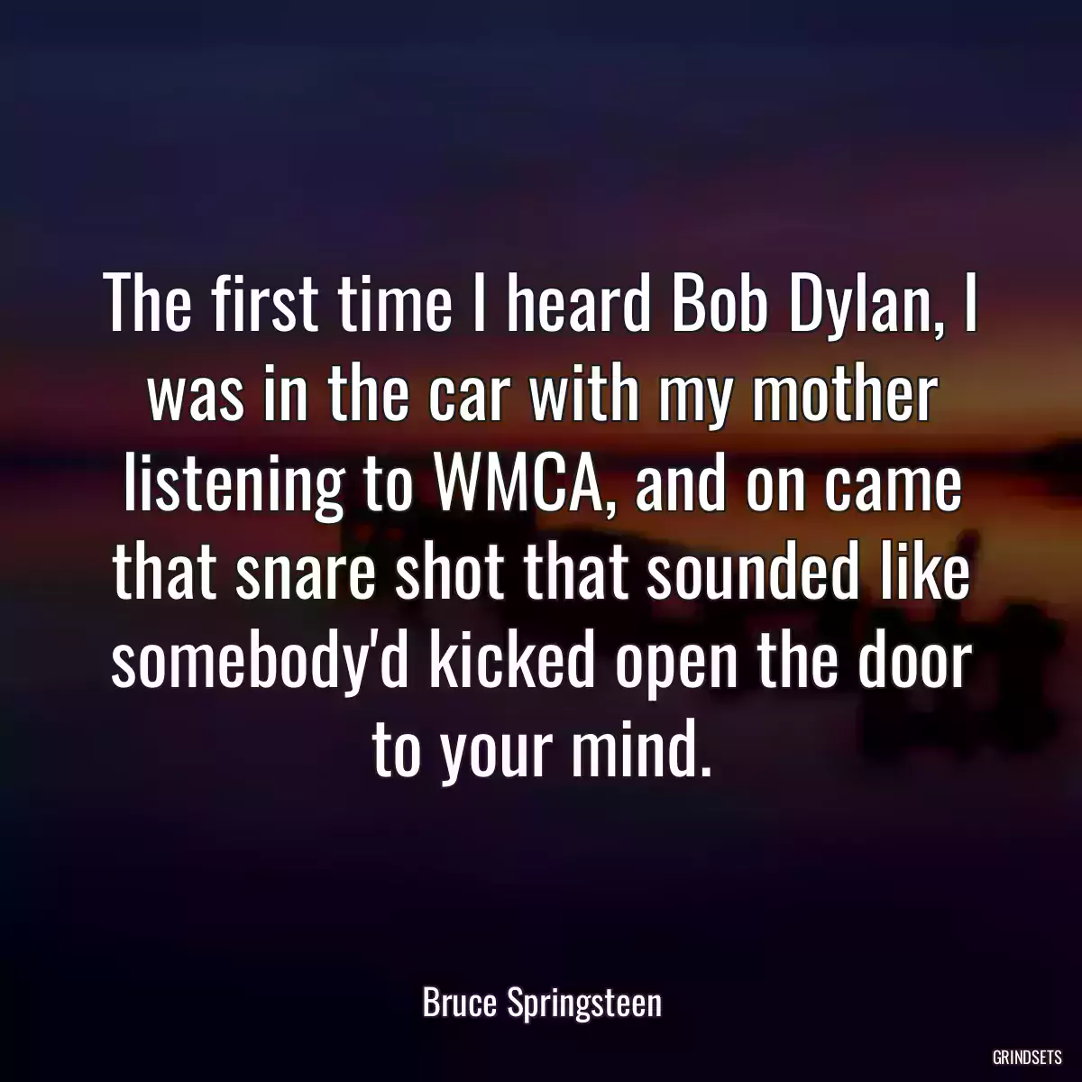 The first time I heard Bob Dylan, I was in the car with my mother listening to WMCA, and on came that snare shot that sounded like somebody\'d kicked open the door to your mind.