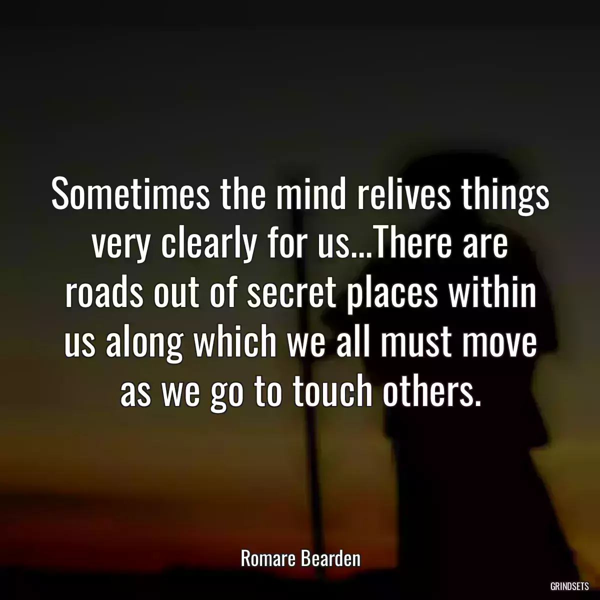 Sometimes the mind relives things very clearly for us...There are roads out of secret places within us along which we all must move as we go to touch others.