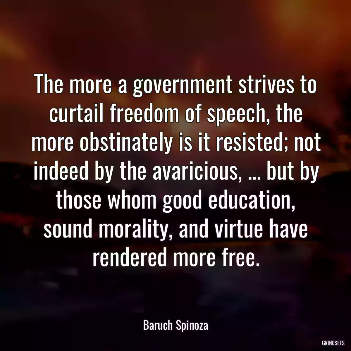 The more a government strives to curtail freedom of speech, the more obstinately is it resisted; not indeed by the avaricious, ... but by those whom good education, sound morality, and virtue have rendered more free.