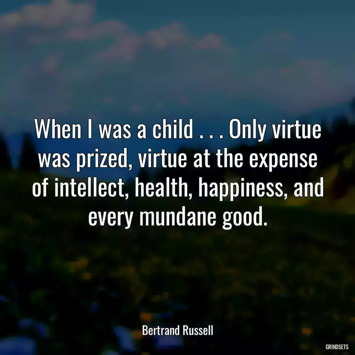 When I was a child . . . Only virtue was prized, virtue at the expense of intellect, health, happiness, and every mundane good.