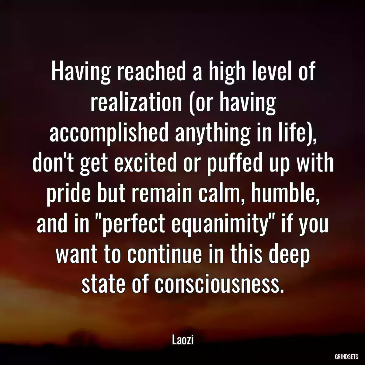 Having reached a high level of realization (or having accomplished anything in life), don\'t get excited or puffed up with pride but remain calm, humble, and in \