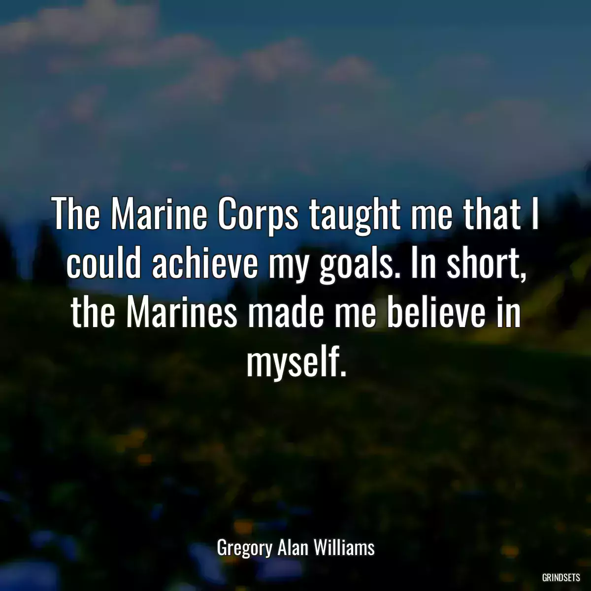 The Marine Corps taught me that I could achieve my goals. In short, the Marines made me believe in myself.