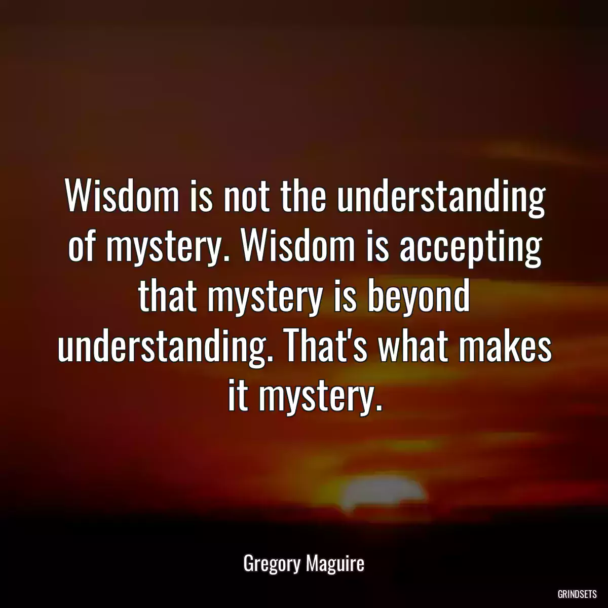 Wisdom is not the understanding of mystery. Wisdom is accepting that mystery is beyond understanding. That\'s what makes it mystery.