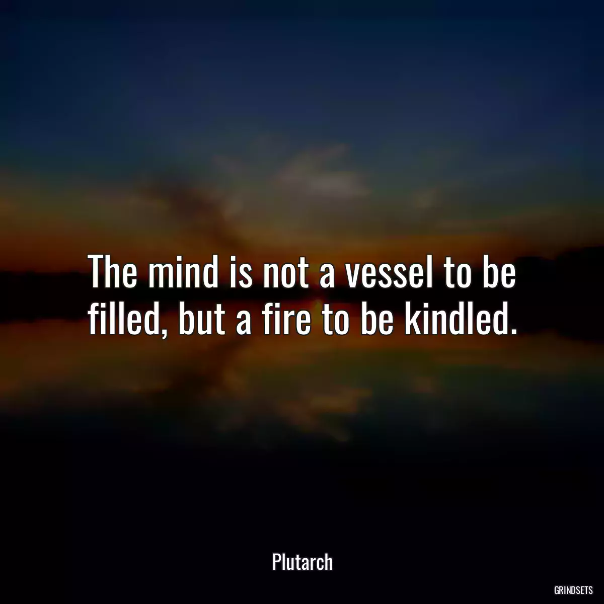 The mind is not a vessel to be filled, but a fire to be kindled.