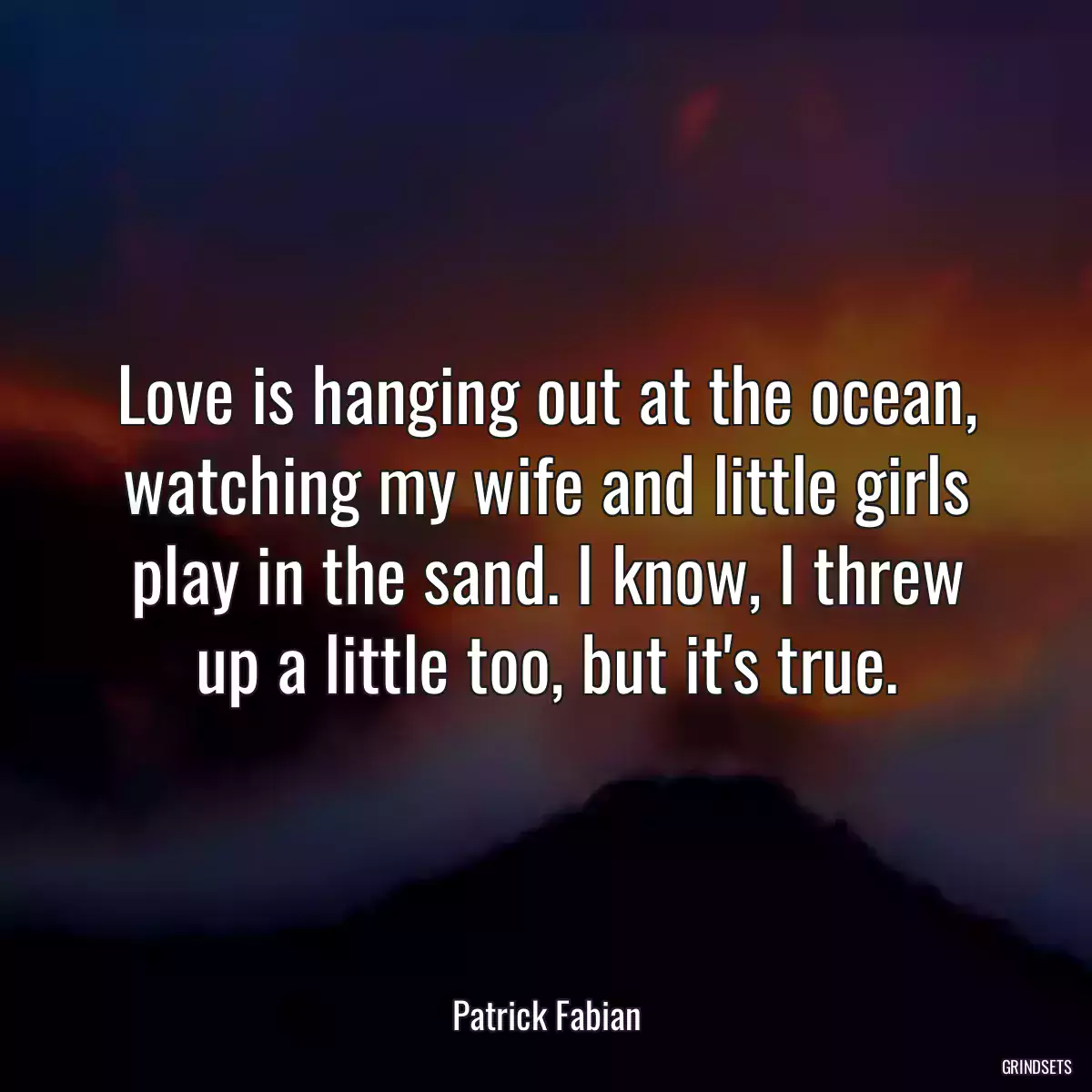 Love is hanging out at the ocean, watching my wife and little girls play in the sand. I know, I threw up a little too, but it\'s true.