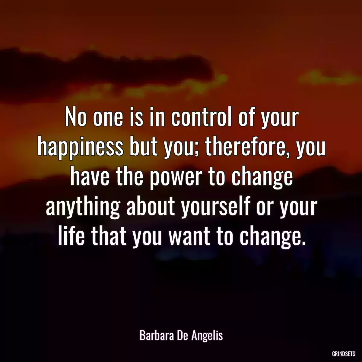 No one is in control of your happiness but you; therefore, you have the power to change anything about yourself or your life that you want to change.