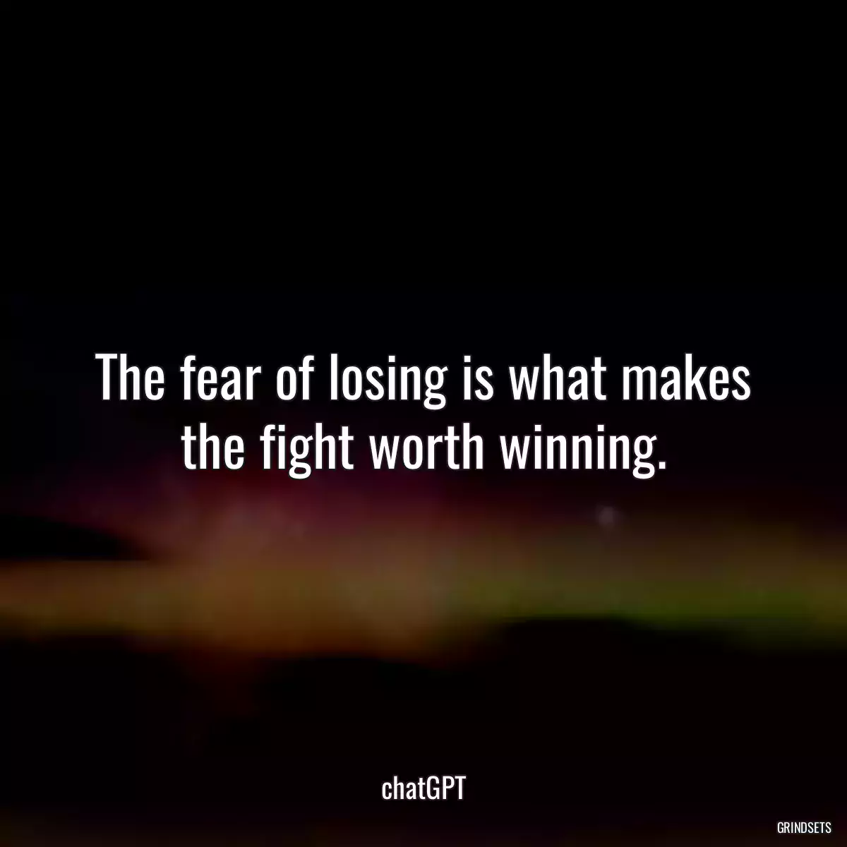 The fear of losing is what makes the fight worth winning.