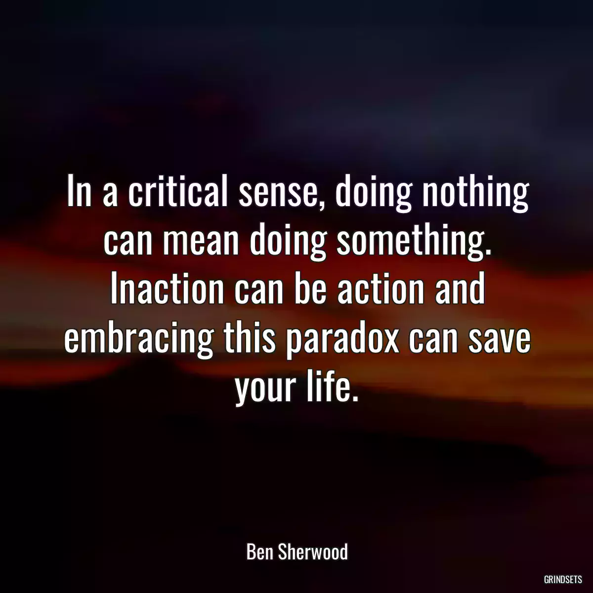 In a critical sense, doing nothing can mean doing something. Inaction can be action and embracing this paradox can save your life.