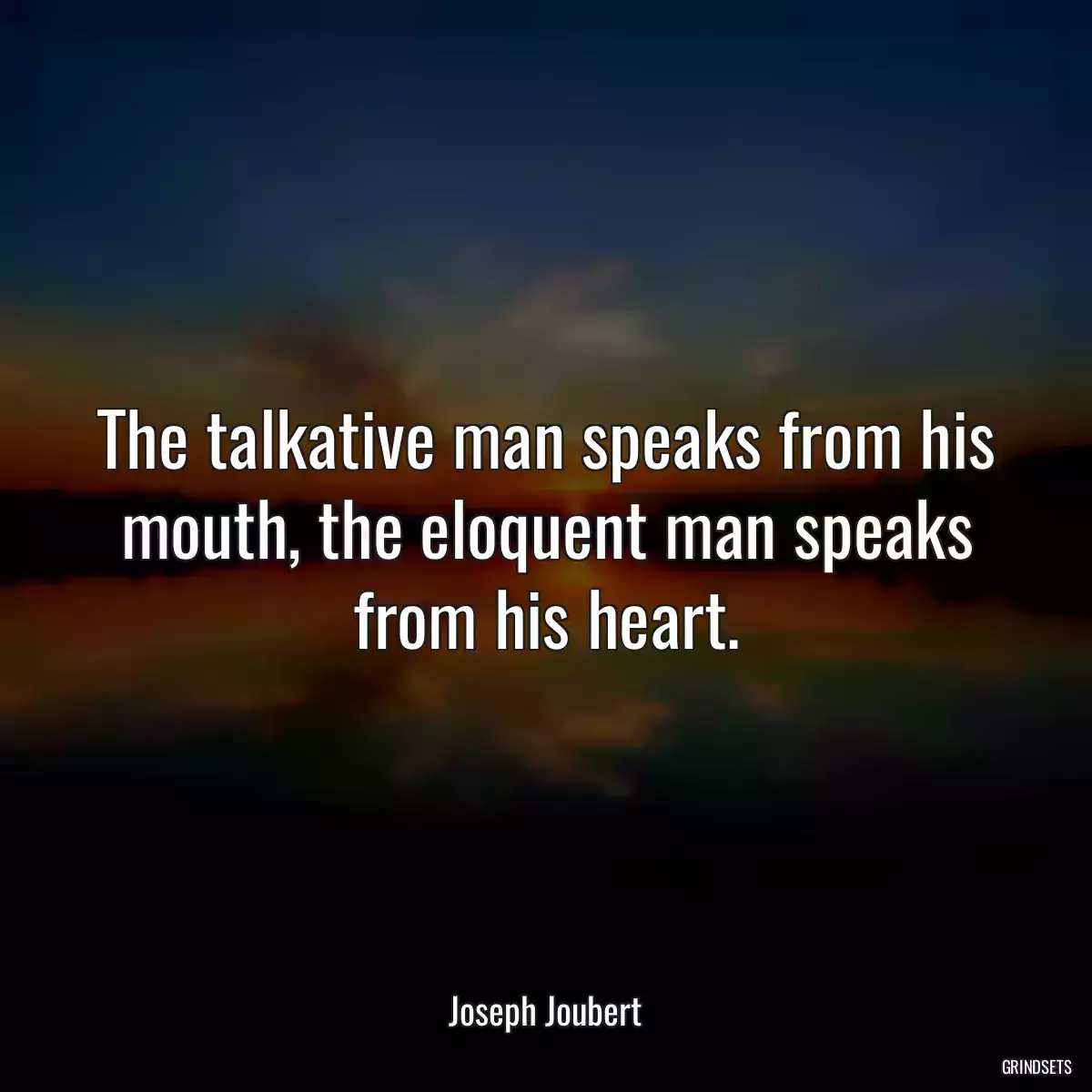 The talkative man speaks from his mouth, the eloquent man speaks from his heart.