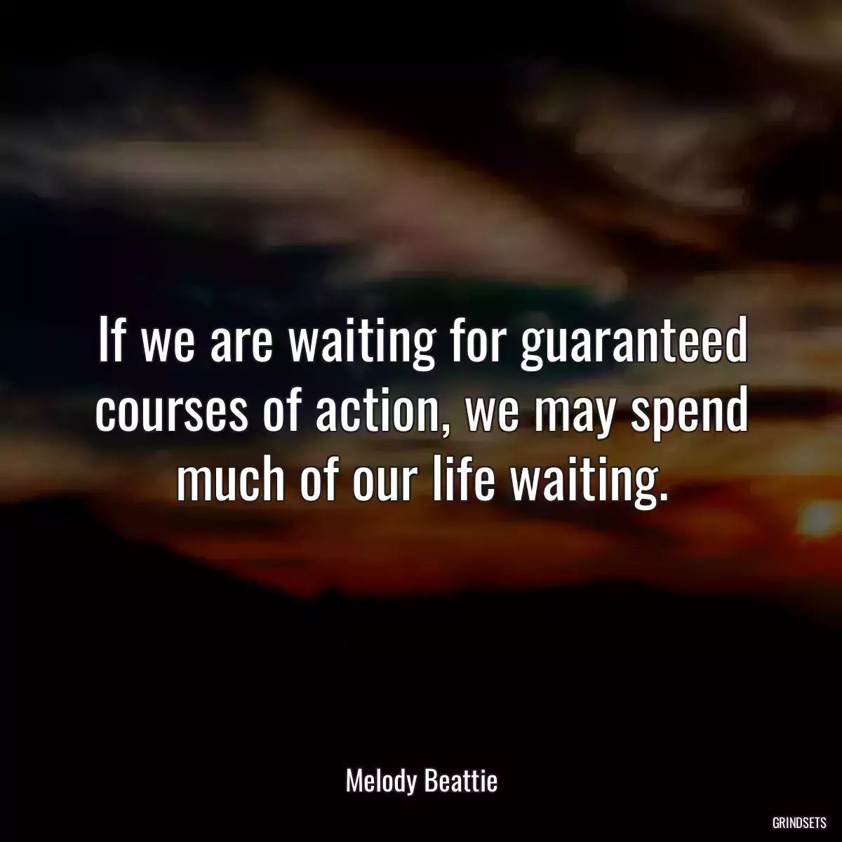 If we are waiting for guaranteed courses of action, we may spend much of our life waiting.