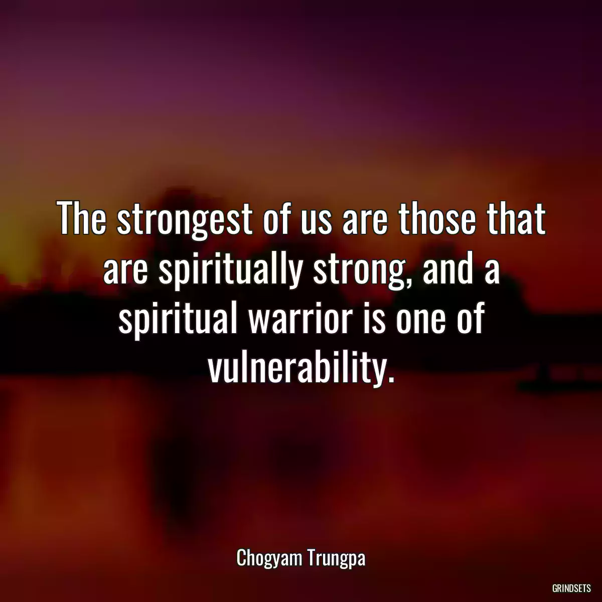 The strongest of us are those that are spiritually strong, and a spiritual warrior is one of vulnerability.