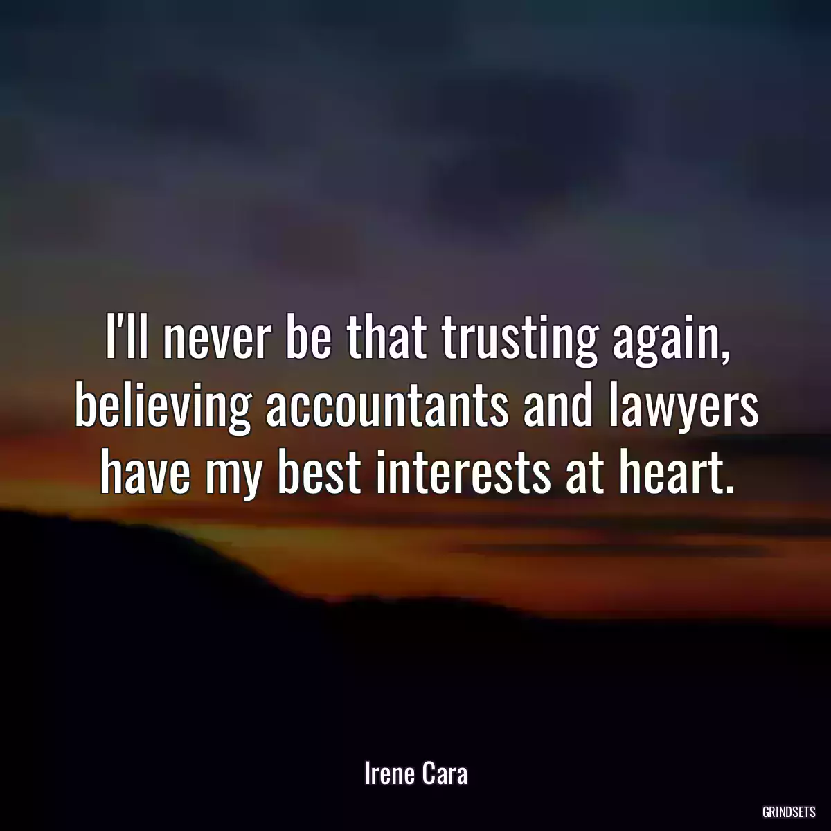 I\'ll never be that trusting again, believing accountants and lawyers have my best interests at heart.