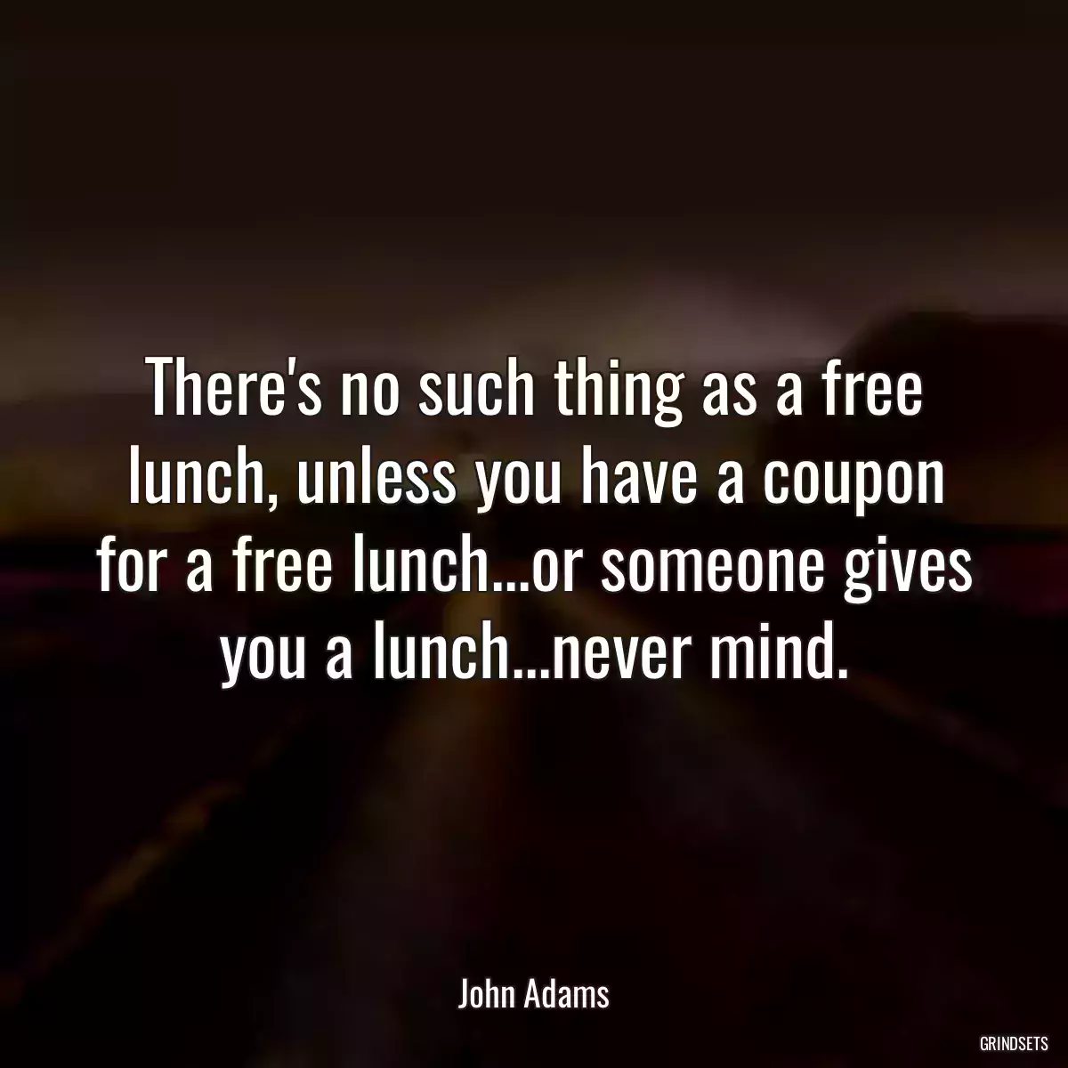 There\'s no such thing as a free lunch, unless you have a coupon for a free lunch...or someone gives you a lunch...never mind.