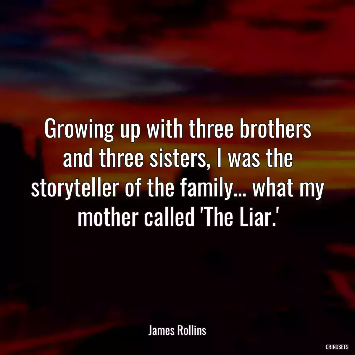 Growing up with three brothers and three sisters, I was the storyteller of the family... what my mother called \'The Liar.\'