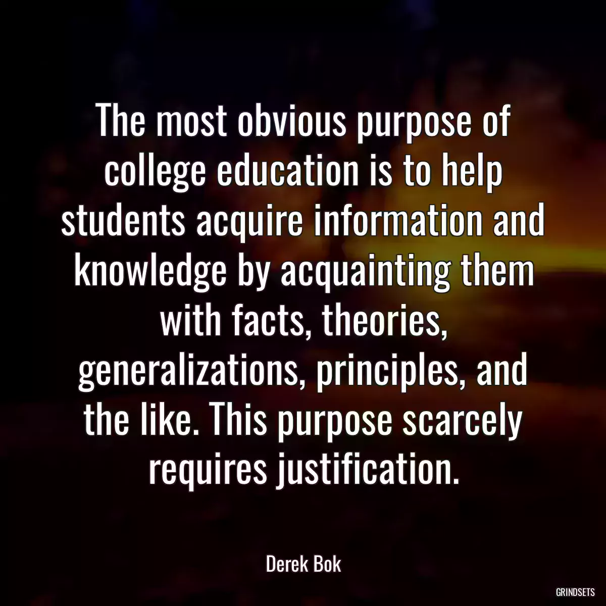 The most obvious purpose of college education is to help students acquire information and knowledge by acquainting them with facts, theories, generalizations, principles, and the like. This purpose scarcely requires justification.