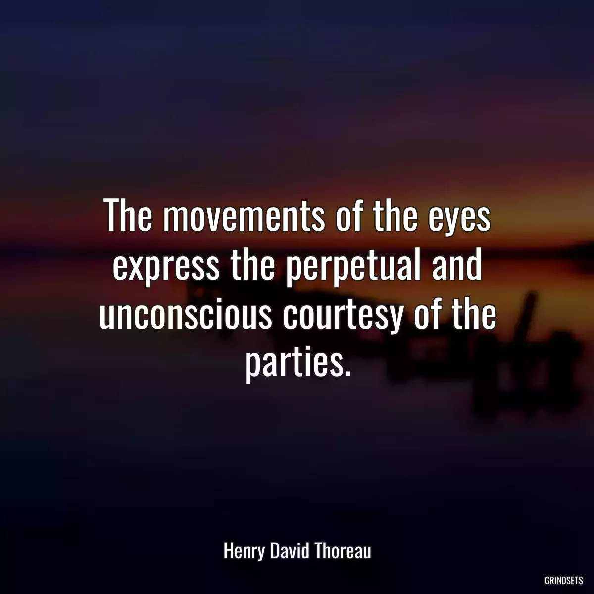 The movements of the eyes express the perpetual and unconscious courtesy of the parties.