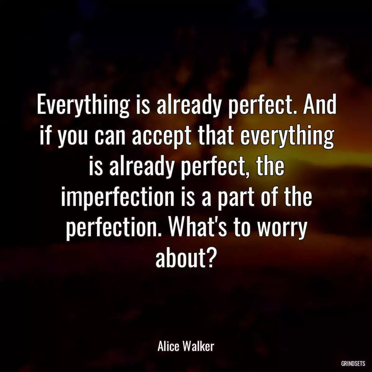 Everything is already perfect. And if you can accept that everything is already perfect, the imperfection is a part of the perfection. What\'s to worry about?