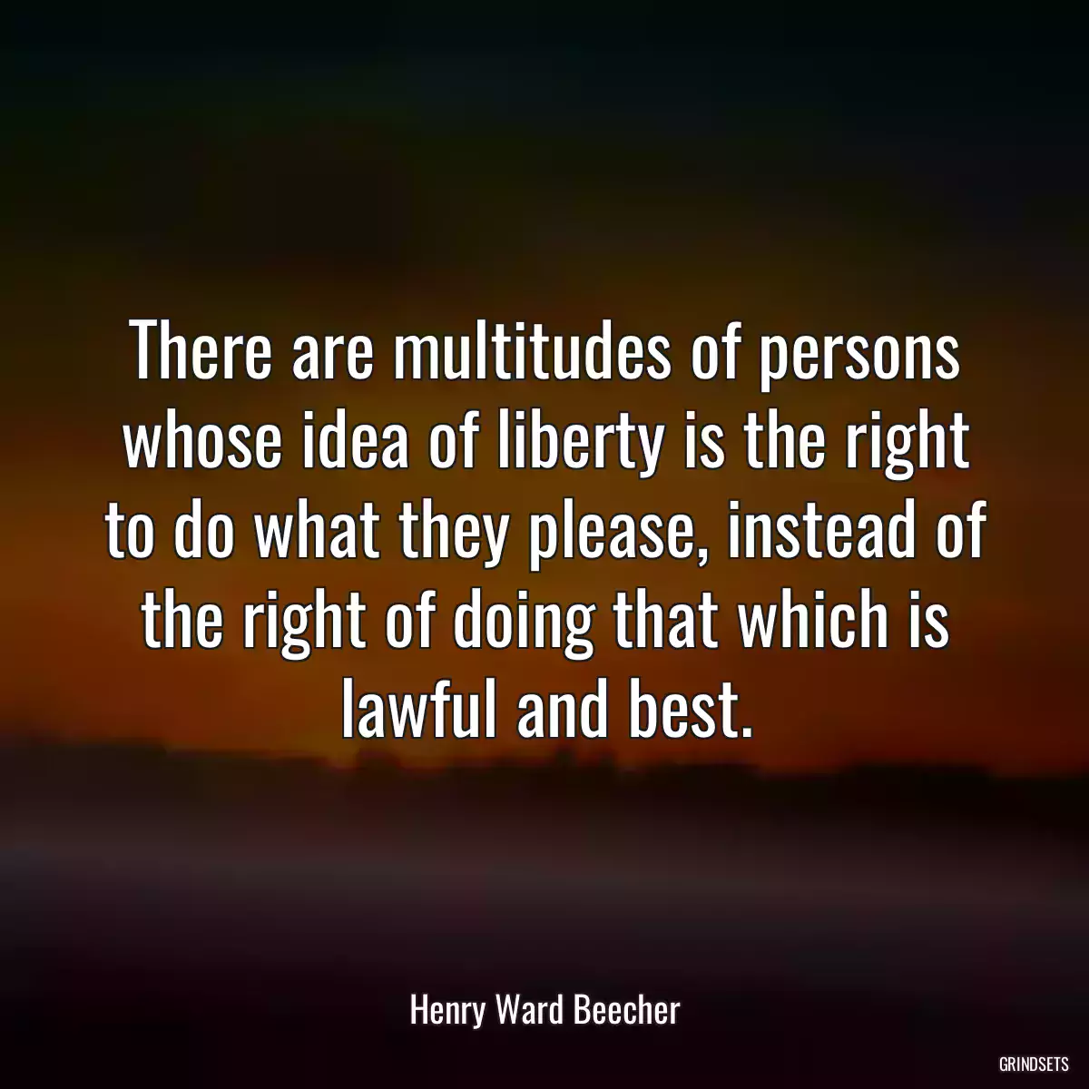 There are multitudes of persons whose idea of liberty is the right to do what they please, instead of the right of doing that which is lawful and best.