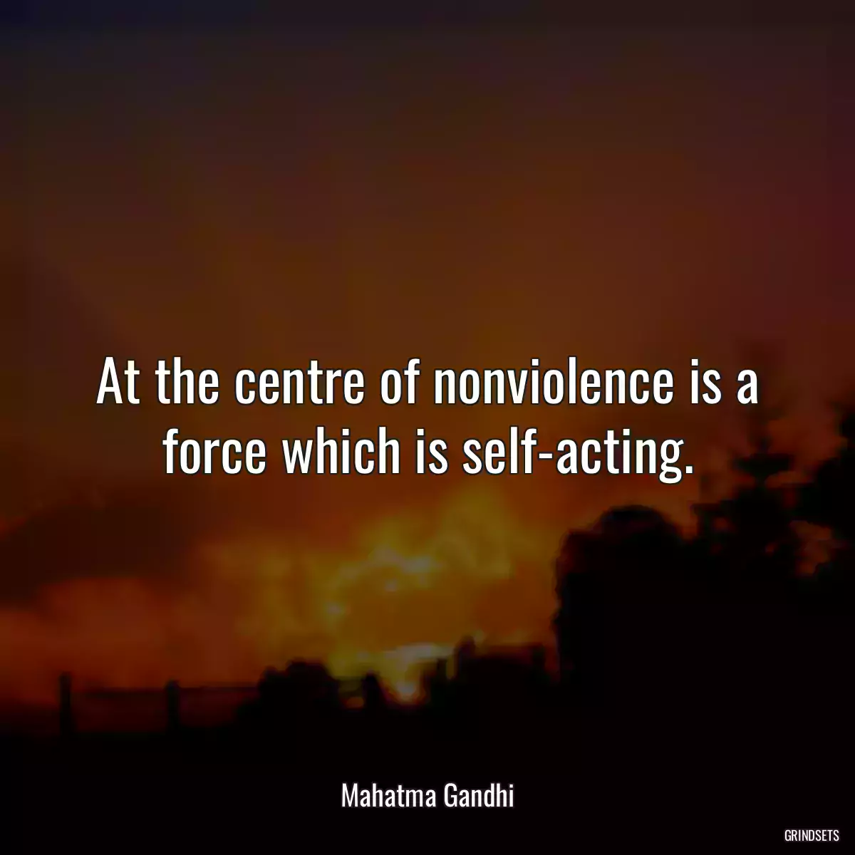 At the centre of nonviolence is a force which is self-acting.