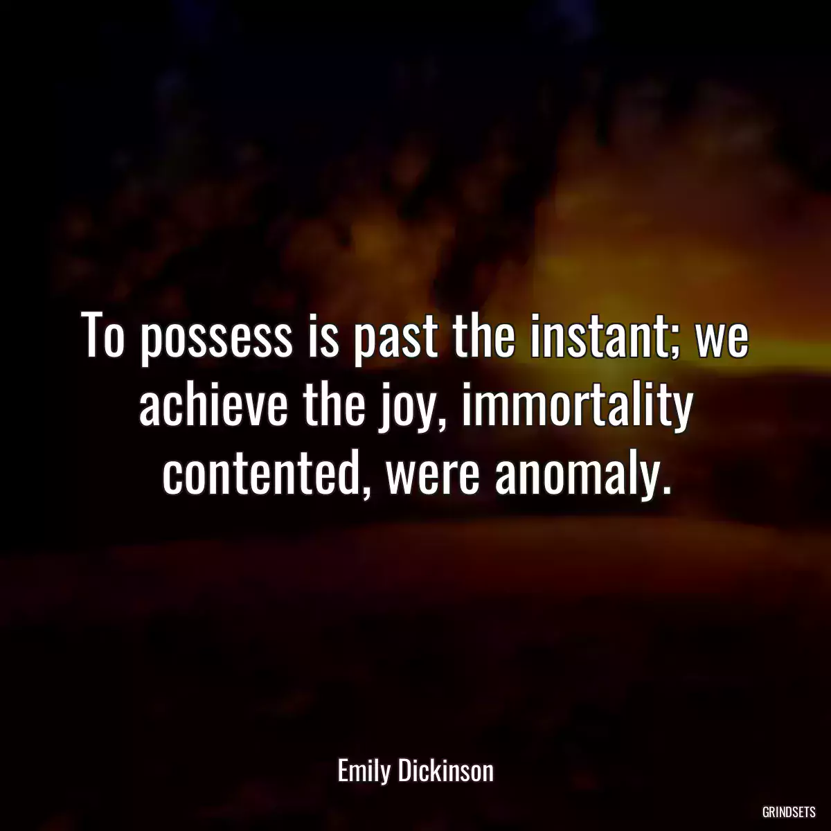 To possess is past the instant; we achieve the joy, immortality contented, were anomaly.