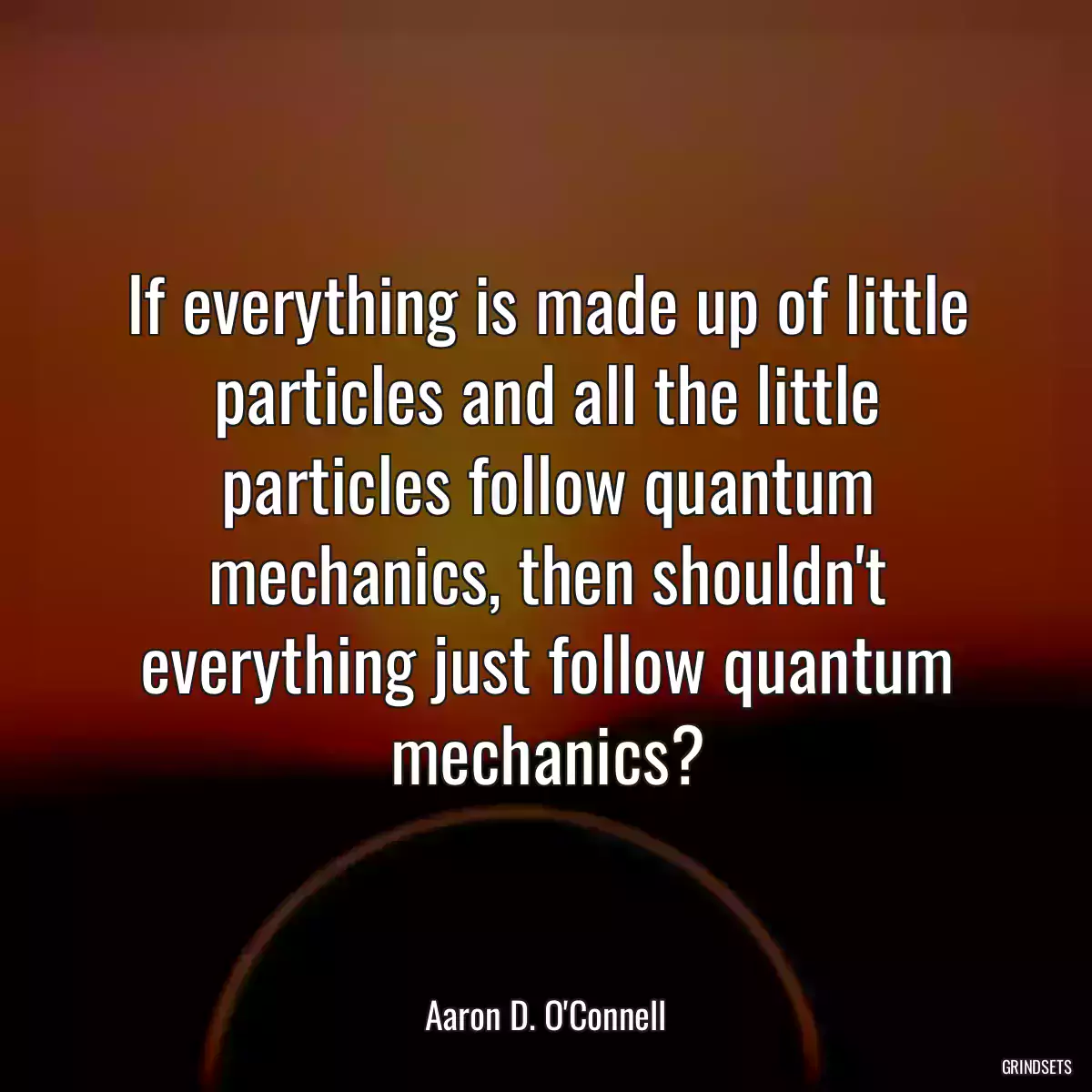 If everything is made up of little particles and all the little particles follow quantum mechanics, then shouldn\'t everything just follow quantum mechanics?