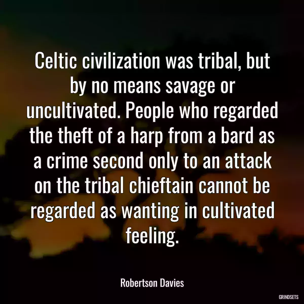 Celtic civilization was tribal, but by no means savage or uncultivated. People who regarded the theft of a harp from a bard as a crime second only to an attack on the tribal chieftain cannot be regarded as wanting in cultivated feeling.