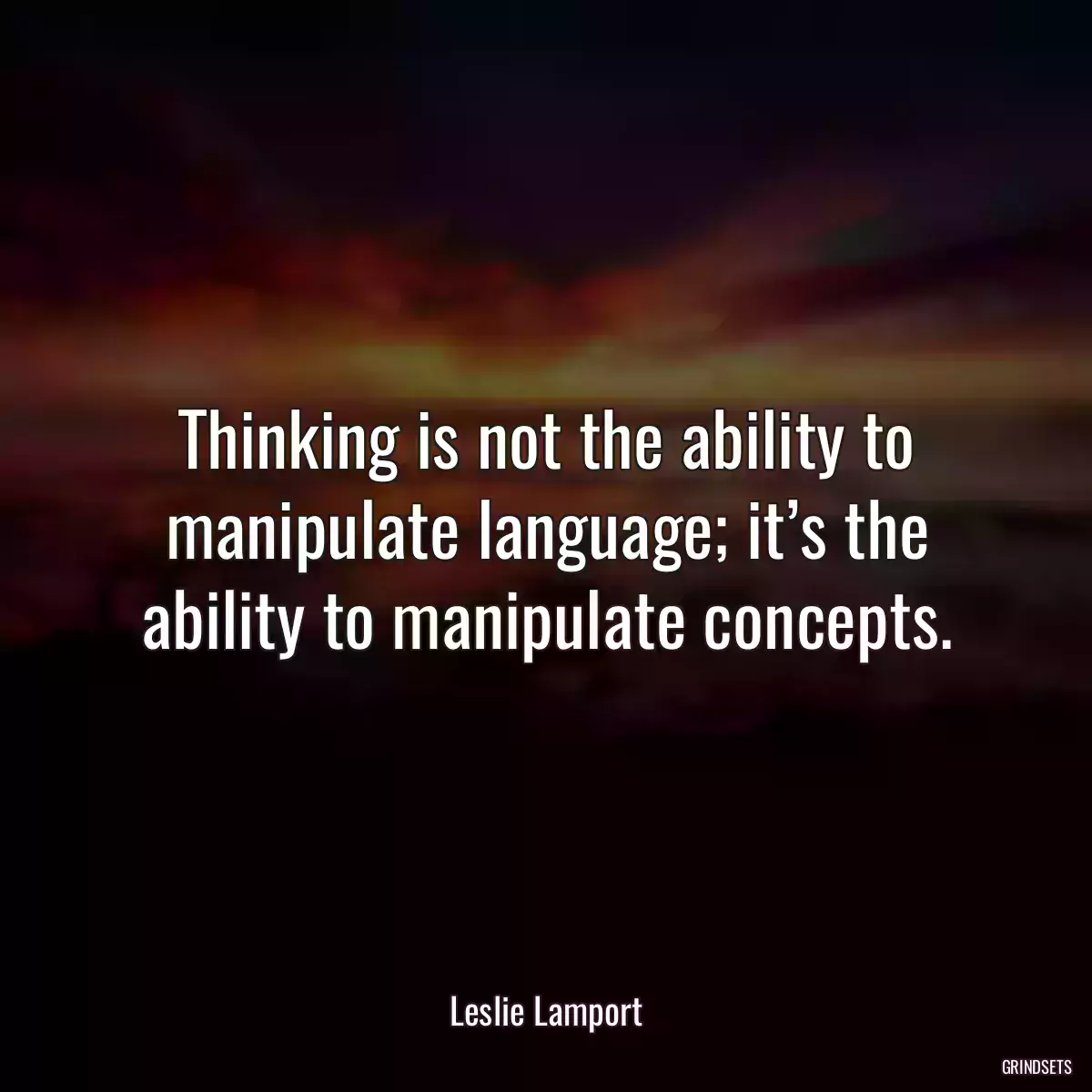 Thinking is not the ability to manipulate language; it’s the ability to manipulate concepts.