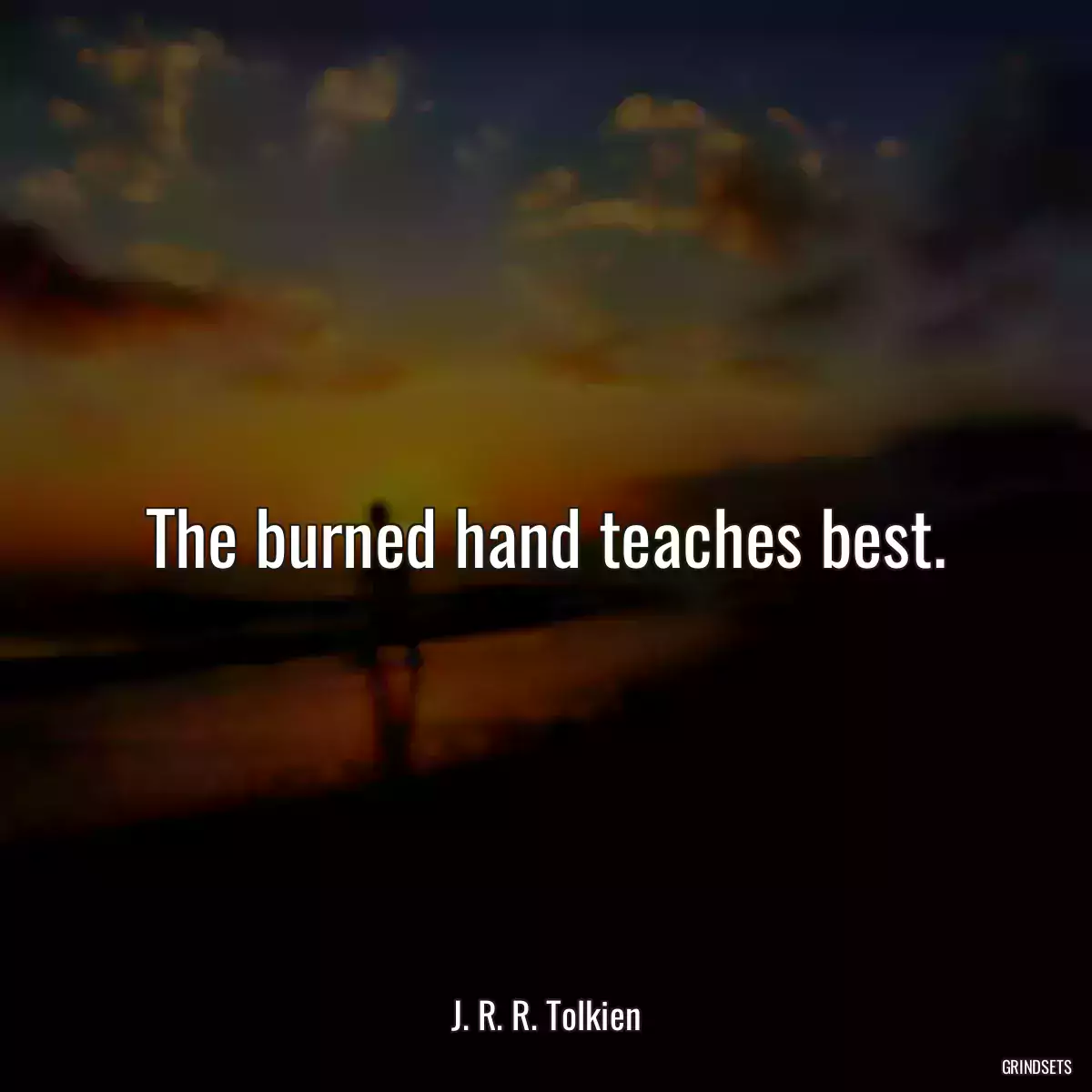 The burned hand teaches best.