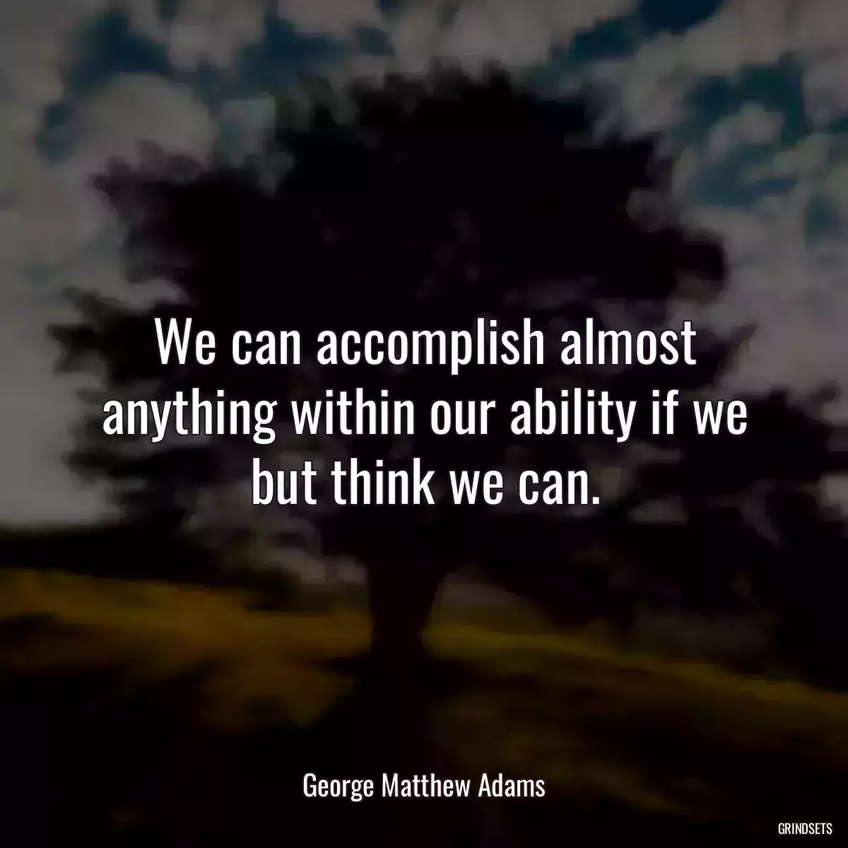 We can accomplish almost anything within our ability if we but think we can.