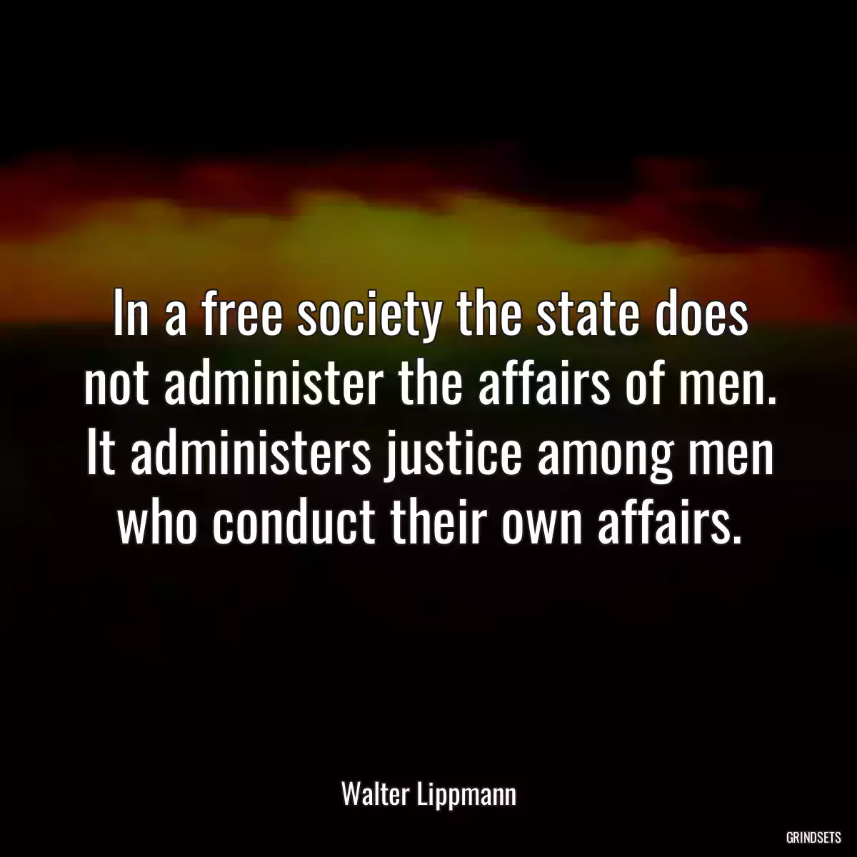 In a free society the state does not administer the affairs of men. It administers justice among men who conduct their own affairs.