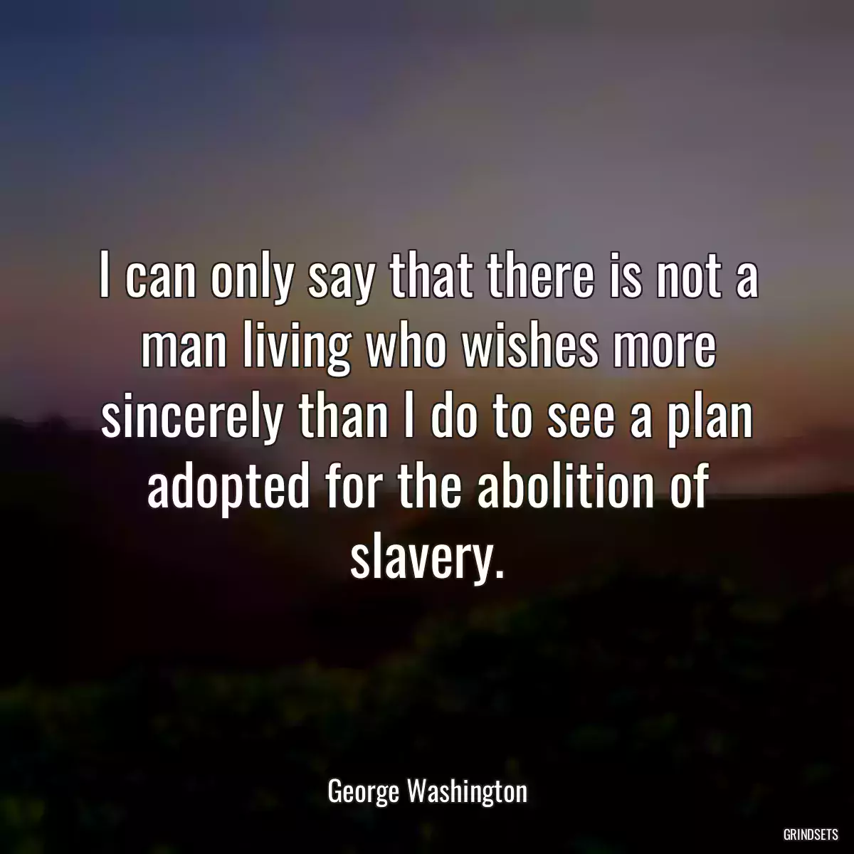 I can only say that there is not a man living who wishes more sincerely than I do to see a plan adopted for the abolition of slavery.