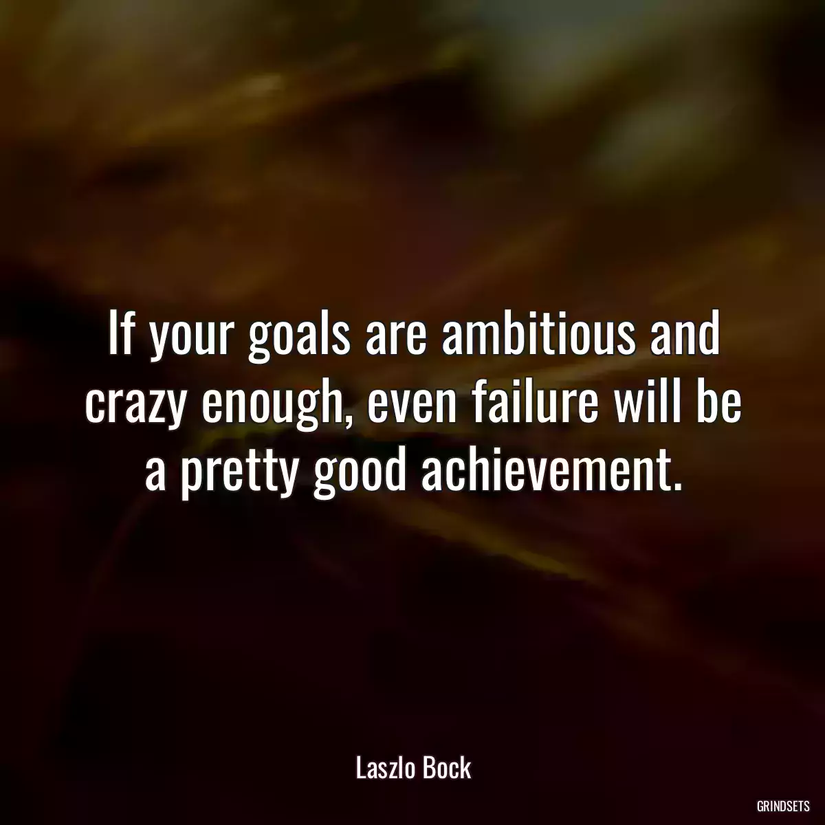 If your goals are ambitious and crazy enough, even failure will be a pretty good achievement.