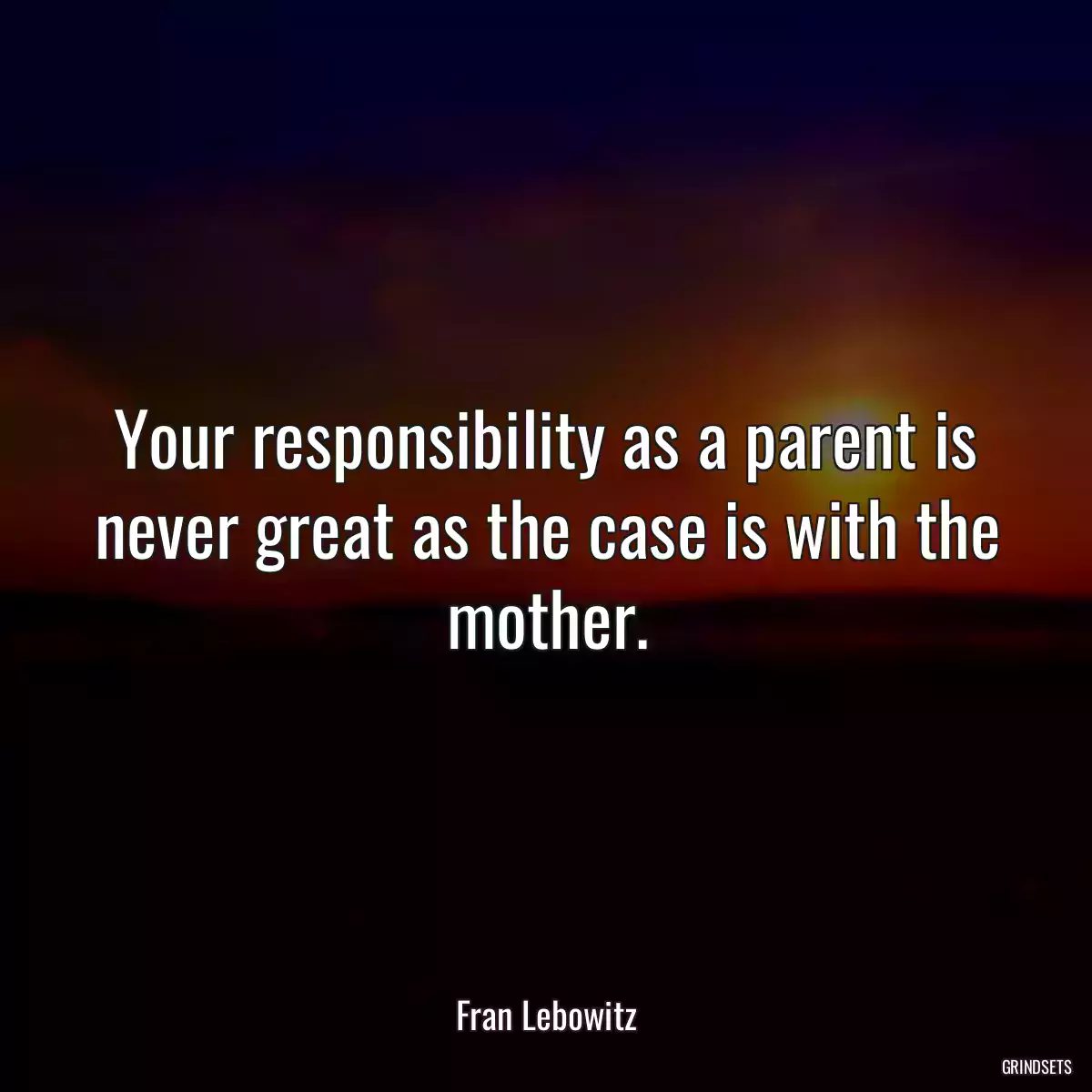 Your responsibility as a parent is never great as the case is with the mother.