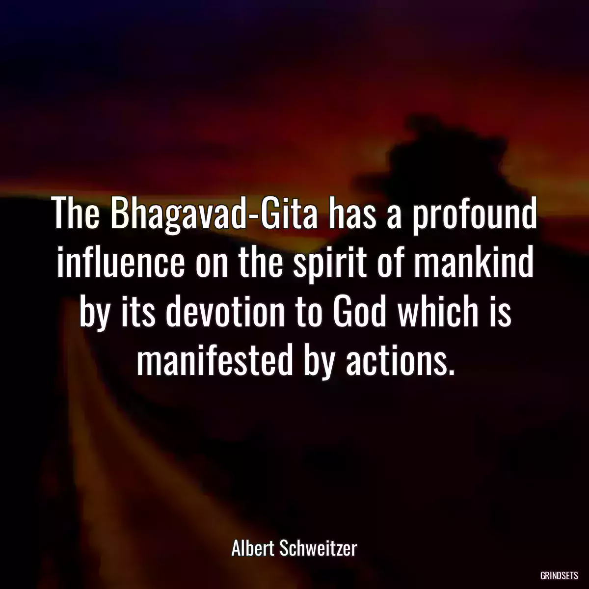 The Bhagavad-Gita has a profound influence on the spirit of mankind by its devotion to God which is manifested by actions.