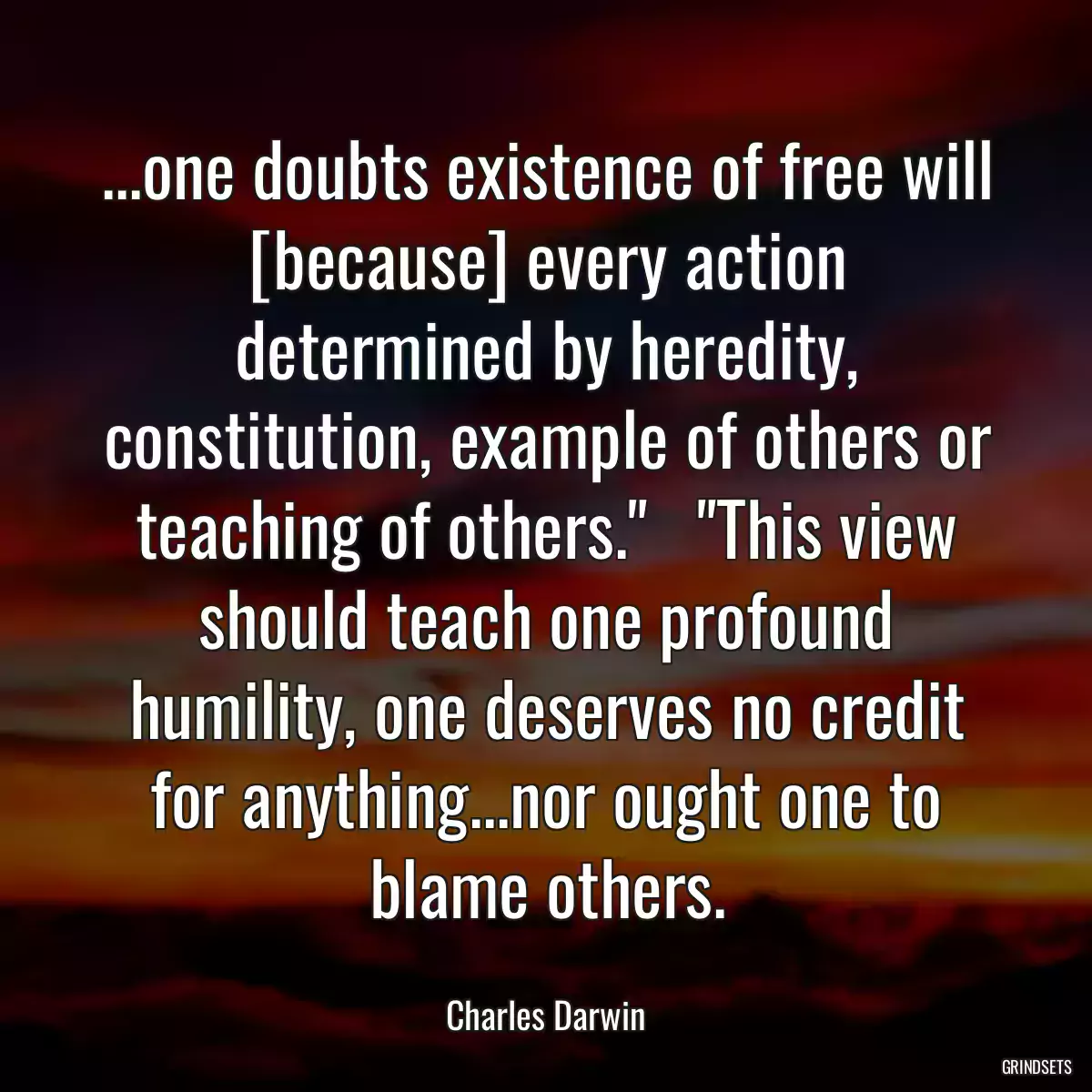 ...one doubts existence of free will [because] every action determined by heredity, constitution, example of others or teaching of others.\