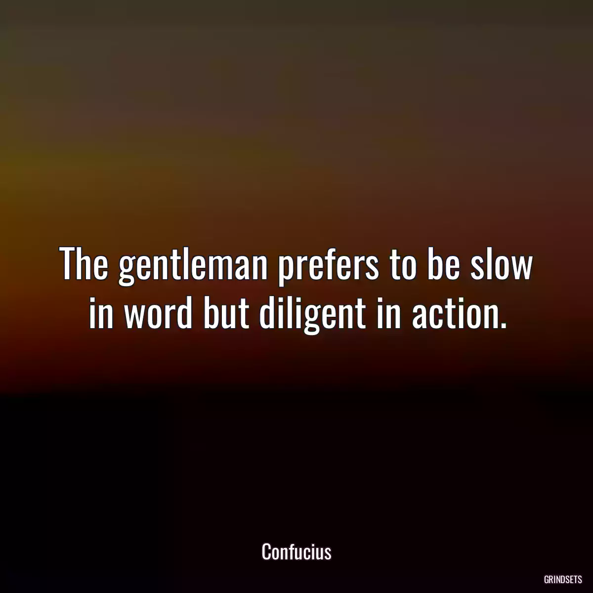 The gentleman prefers to be slow in word but diligent in action.