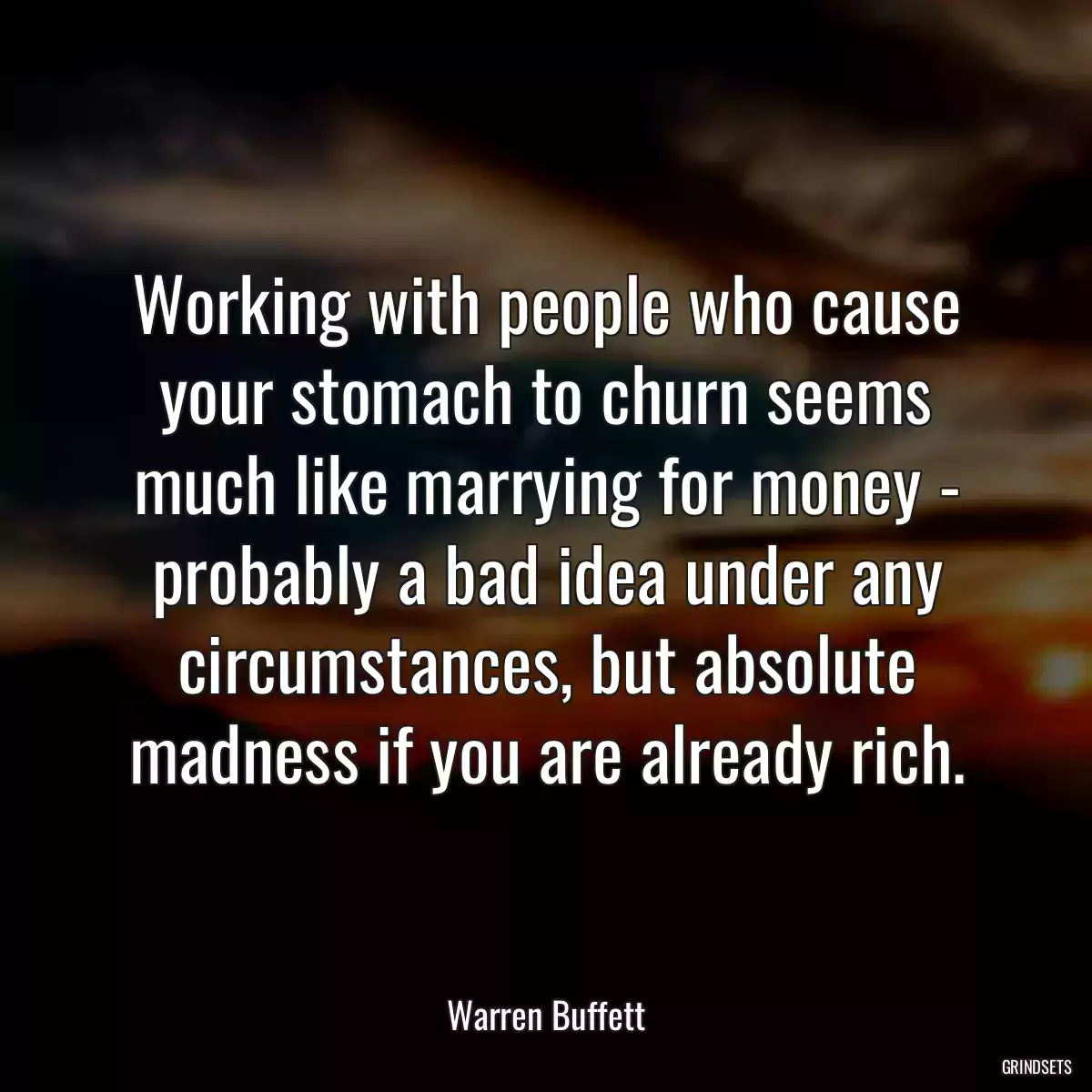 Working with people who cause your stomach to churn seems much like marrying for money - probably a bad idea under any circumstances, but absolute madness if you are already rich.